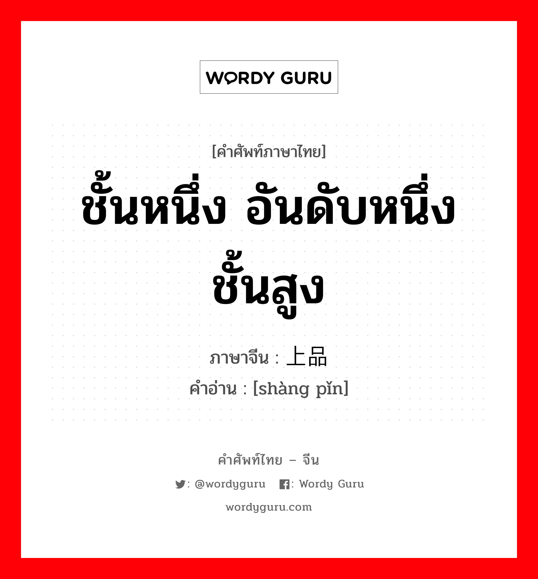 ชั้นหนึ่ง อันดับหนึ่ง ชั้นสูง ภาษาจีนคืออะไร, คำศัพท์ภาษาไทย - จีน ชั้นหนึ่ง อันดับหนึ่ง ชั้นสูง ภาษาจีน 上品 คำอ่าน [shàng pǐn]