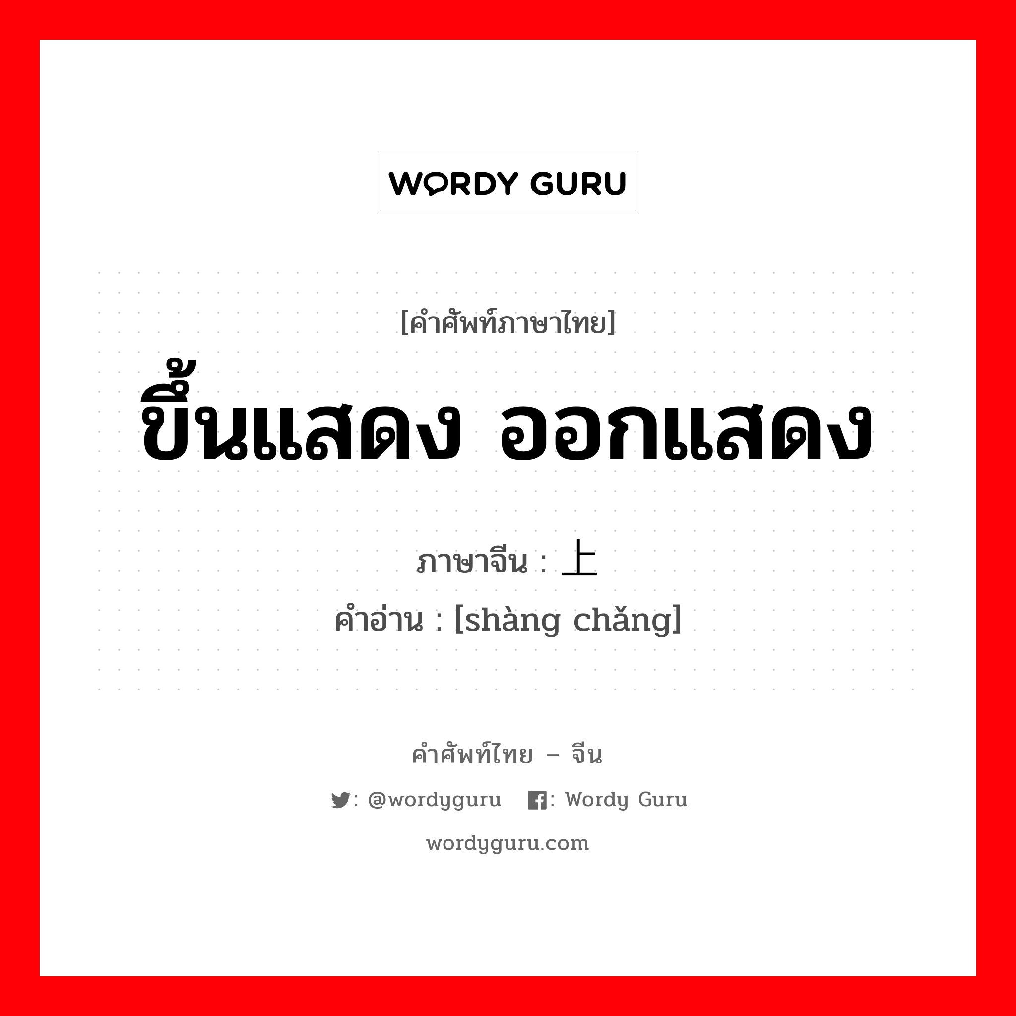 ขึ้นแสดง ออกแสดง ภาษาจีนคืออะไร, คำศัพท์ภาษาไทย - จีน ขึ้นแสดง ออกแสดง ภาษาจีน 上场 คำอ่าน [shàng chǎng]