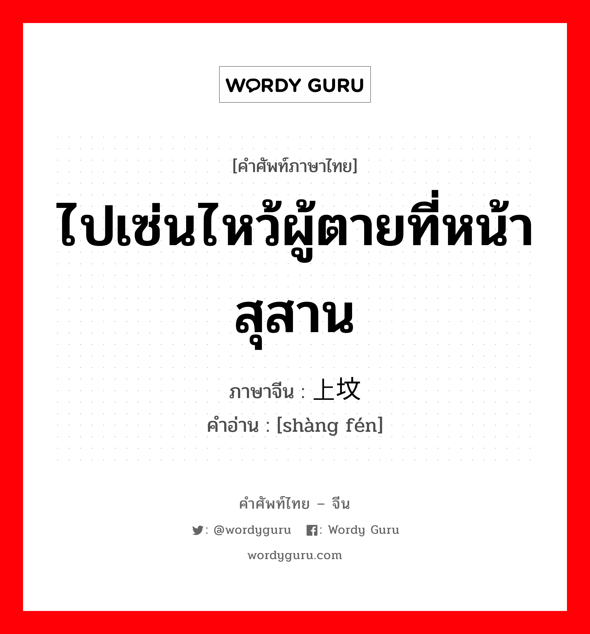 ไปเซ่นไหว้ผู้ตายที่หน้าสุสาน ภาษาจีนคืออะไร, คำศัพท์ภาษาไทย - จีน ไปเซ่นไหว้ผู้ตายที่หน้าสุสาน ภาษาจีน 上坟 คำอ่าน [shàng fén]