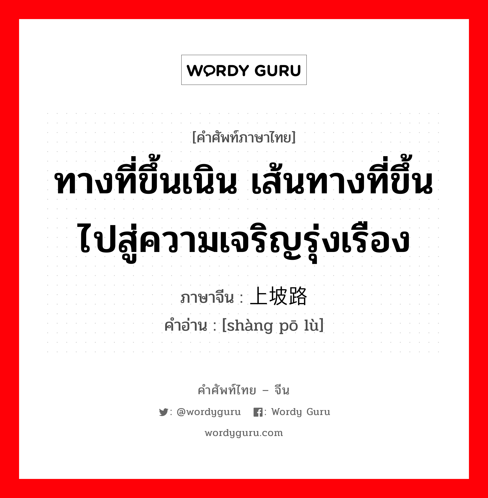 ทางที่ขึ้นเนิน เส้นทางที่ขึ้นไปสู่ความเจริญรุ่งเรือง ภาษาจีนคืออะไร, คำศัพท์ภาษาไทย - จีน ทางที่ขึ้นเนิน เส้นทางที่ขึ้นไปสู่ความเจริญรุ่งเรือง ภาษาจีน 上坡路 คำอ่าน [shàng pō lù]