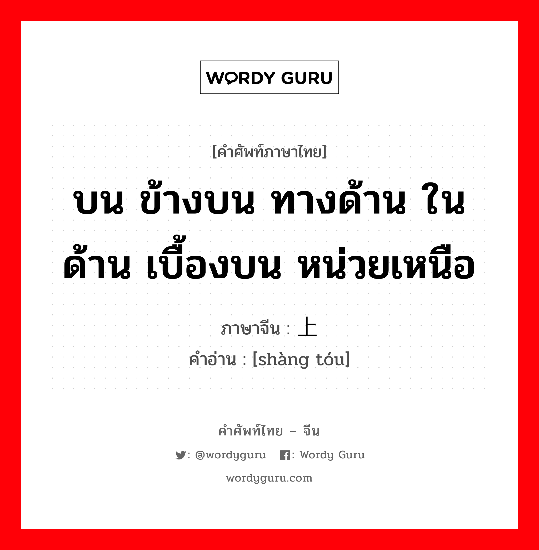 บน ข้างบน ทางด้าน ในด้าน เบื้องบน หน่วยเหนือ ภาษาจีนคืออะไร, คำศัพท์ภาษาไทย - จีน บน ข้างบน ทางด้าน ในด้าน เบื้องบน หน่วยเหนือ ภาษาจีน 上头 คำอ่าน [shàng tóu]