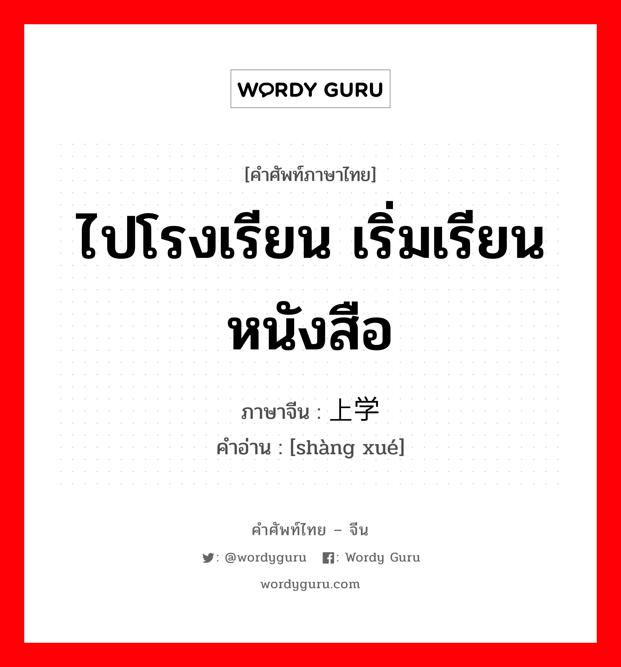 ไปโรงเรียน เริ่มเรียนหนังสือ ภาษาจีนคืออะไร, คำศัพท์ภาษาไทย - จีน ไปโรงเรียน เริ่มเรียนหนังสือ ภาษาจีน 上学 คำอ่าน [shàng xué]