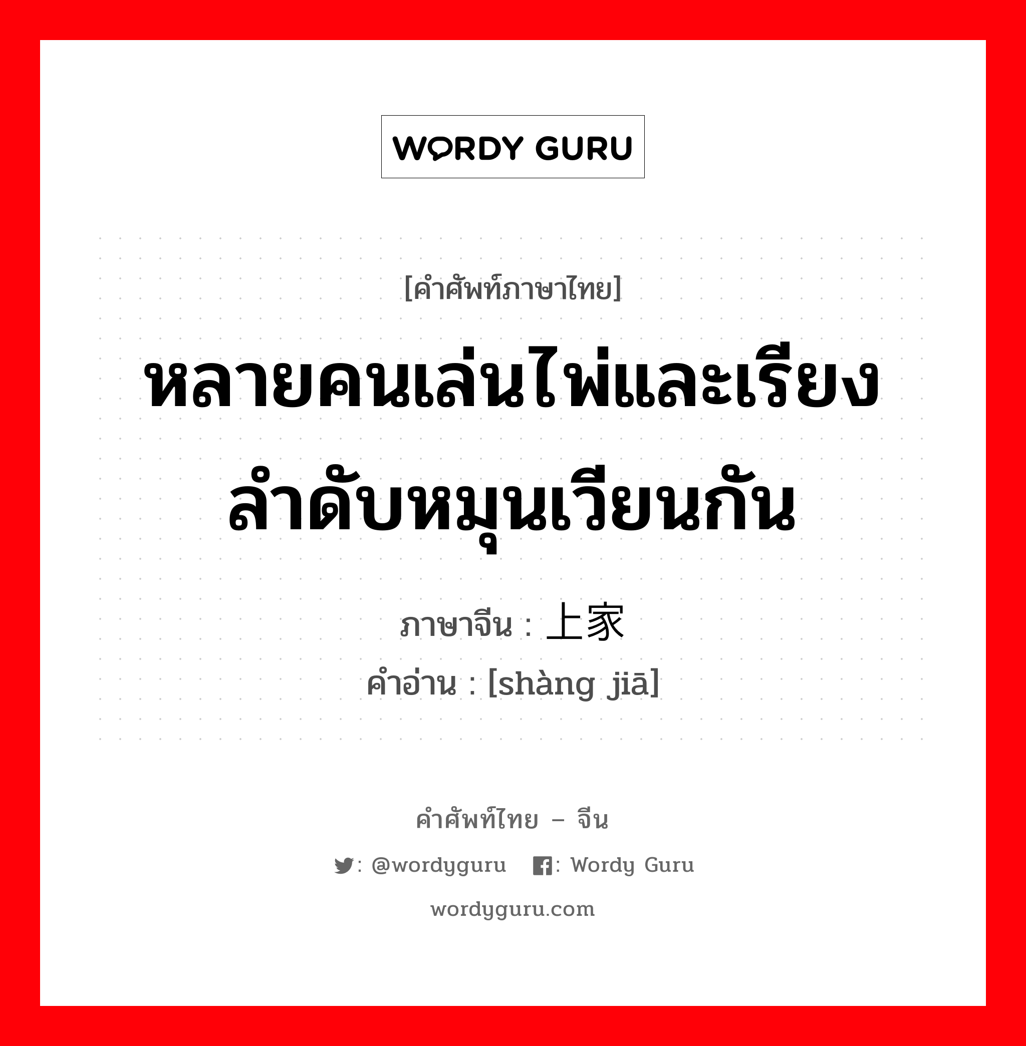 หลายคนเล่นไพ่และเรียงลำดับหมุนเวียนกัน ภาษาจีนคืออะไร, คำศัพท์ภาษาไทย - จีน หลายคนเล่นไพ่และเรียงลำดับหมุนเวียนกัน ภาษาจีน 上家 คำอ่าน [shàng jiā]