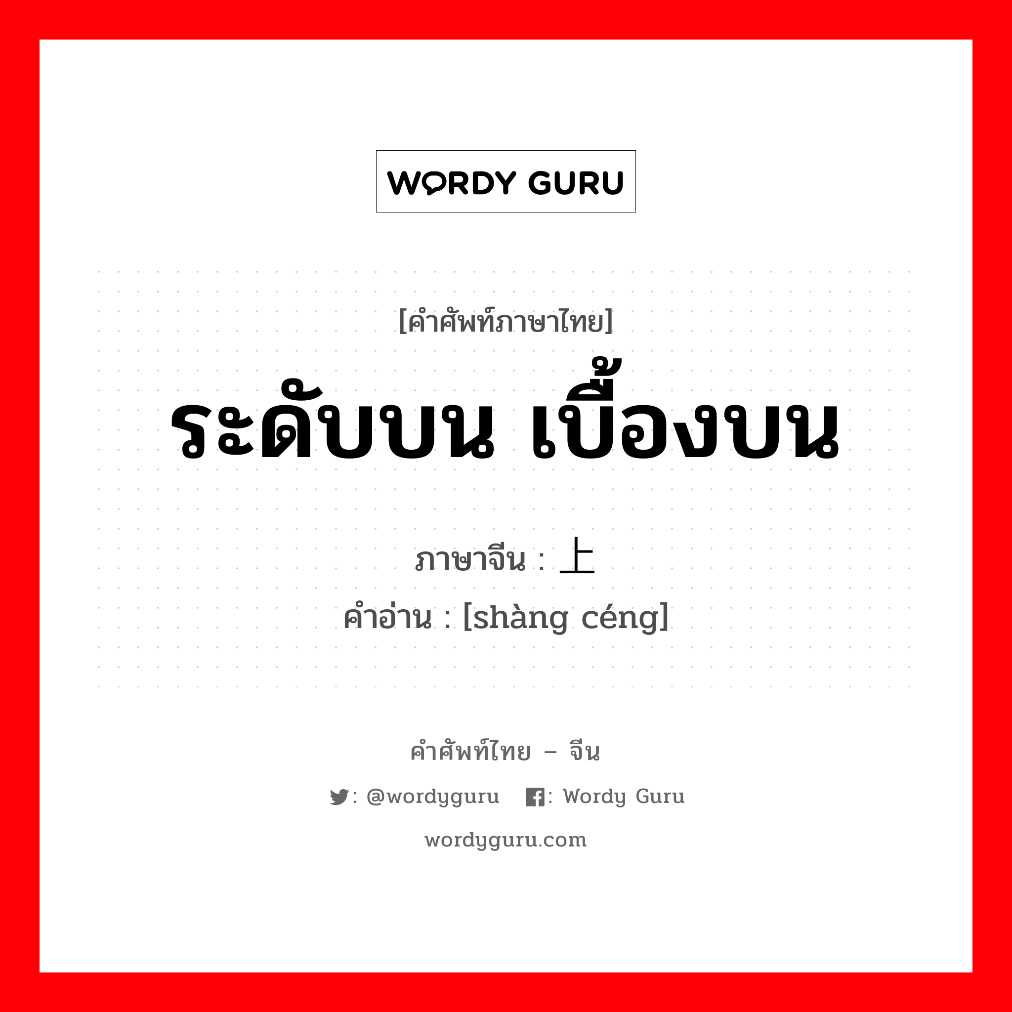 ระดับบน เบื้องบน ภาษาจีนคืออะไร, คำศัพท์ภาษาไทย - จีน ระดับบน เบื้องบน ภาษาจีน 上层 คำอ่าน [shàng céng]