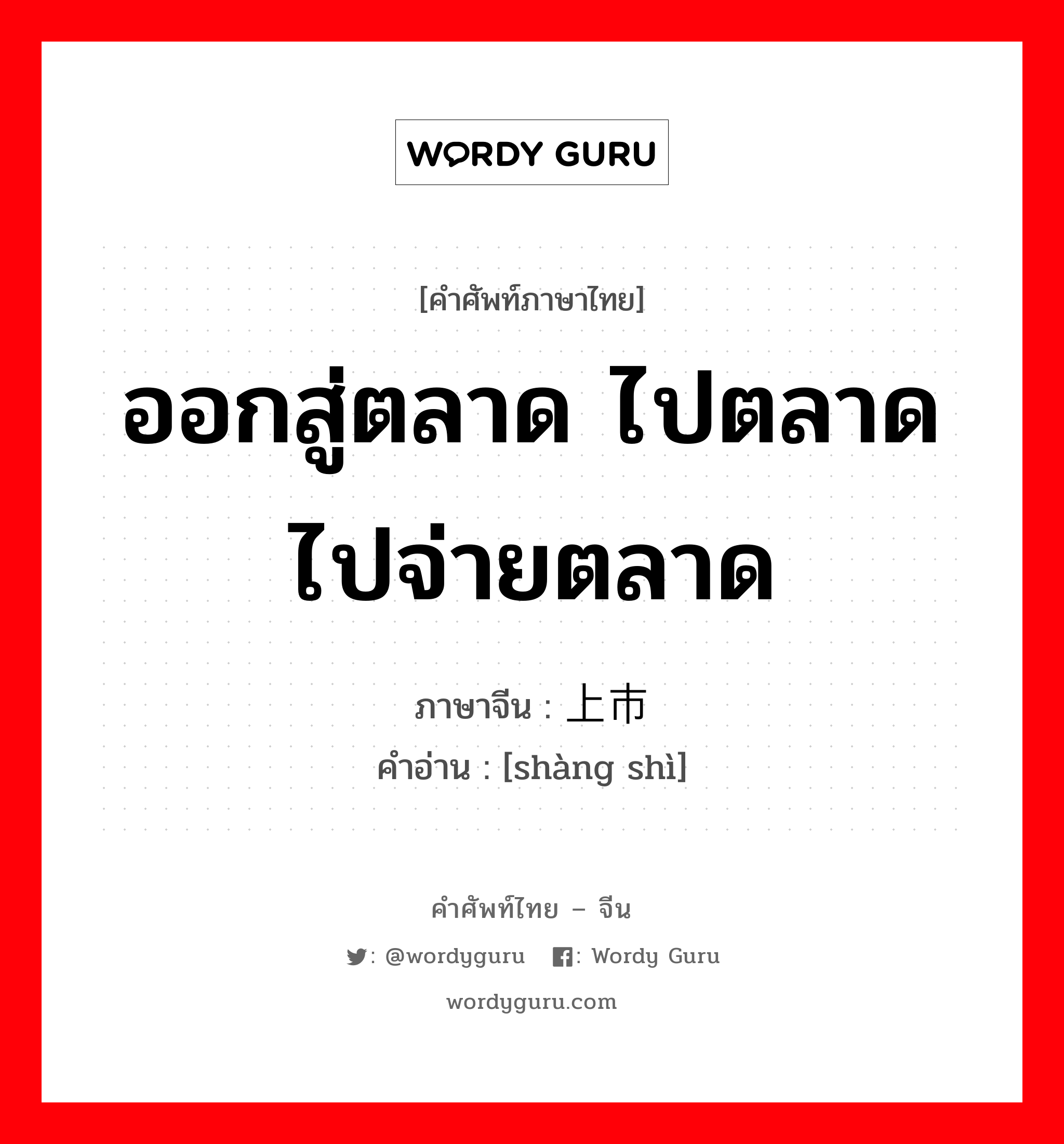 ออกสู่ตลาด ไปตลาด ไปจ่ายตลาด ภาษาจีนคืออะไร, คำศัพท์ภาษาไทย - จีน ออกสู่ตลาด ไปตลาด ไปจ่ายตลาด ภาษาจีน 上市 คำอ่าน [shàng shì]