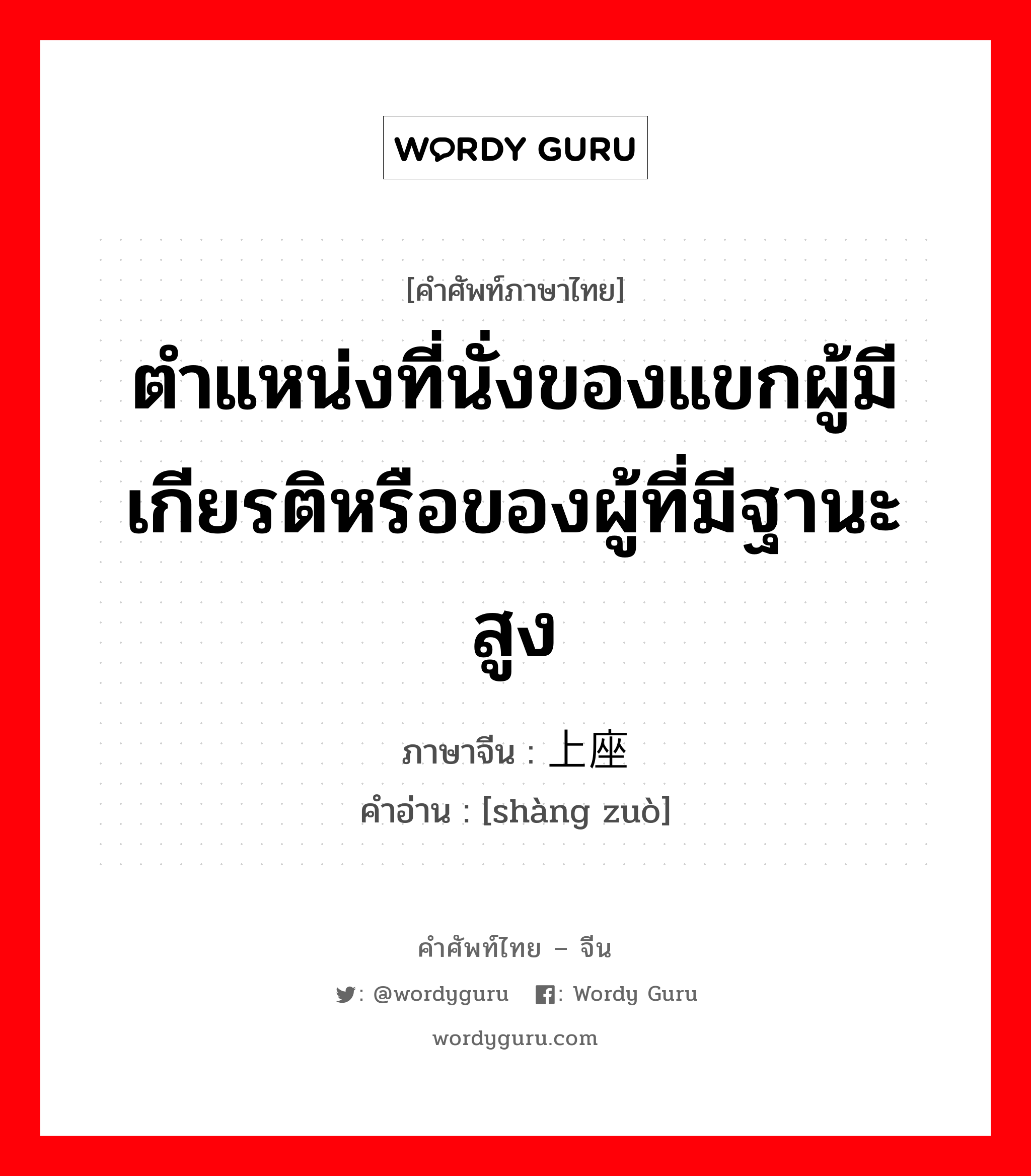 ตำแหน่งที่นั่งของแขกผู้มีเกียรติหรือของผู้ที่มีฐานะสูง ภาษาจีนคืออะไร, คำศัพท์ภาษาไทย - จีน ตำแหน่งที่นั่งของแขกผู้มีเกียรติหรือของผู้ที่มีฐานะสูง ภาษาจีน 上座 คำอ่าน [shàng zuò]