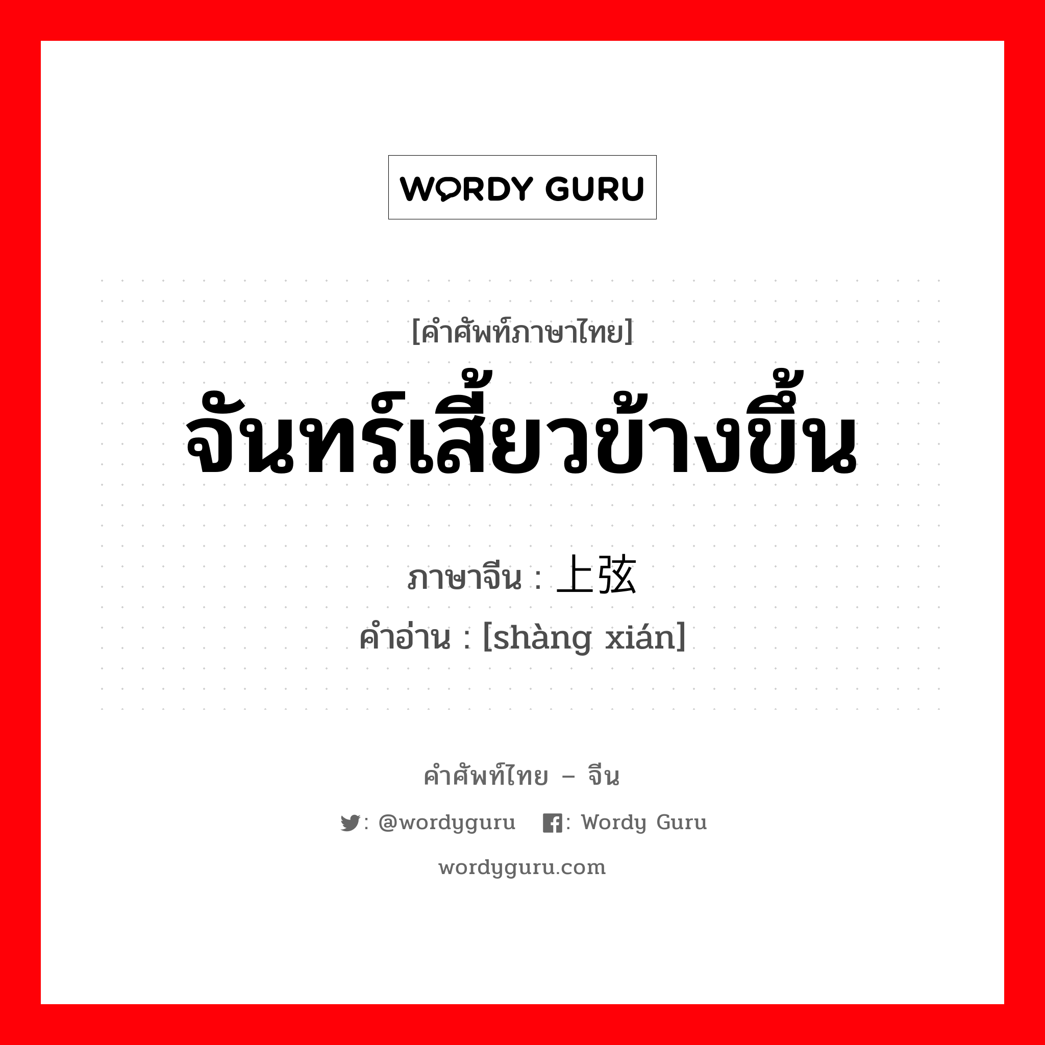 จันทร์เสี้ยวข้างขึ้น ภาษาจีนคืออะไร, คำศัพท์ภาษาไทย - จีน จันทร์เสี้ยวข้างขึ้น ภาษาจีน 上弦 คำอ่าน [shàng xián]