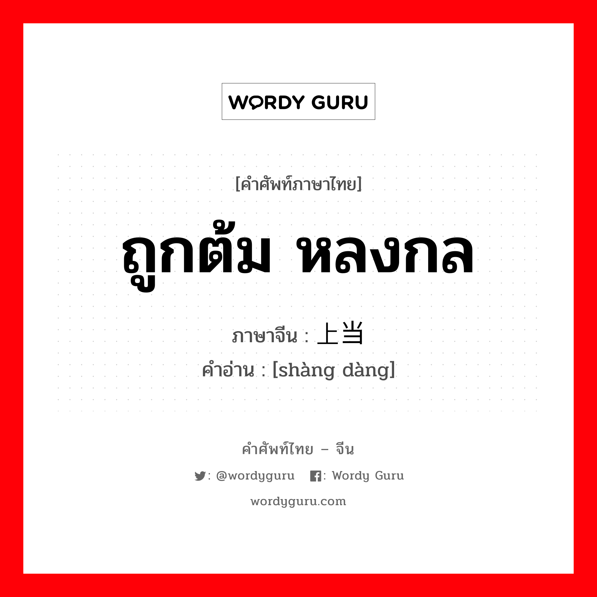 ถูกต้ม หลงกล ภาษาจีนคืออะไร, คำศัพท์ภาษาไทย - จีน ถูกต้ม หลงกล ภาษาจีน 上当 คำอ่าน [shàng dàng]