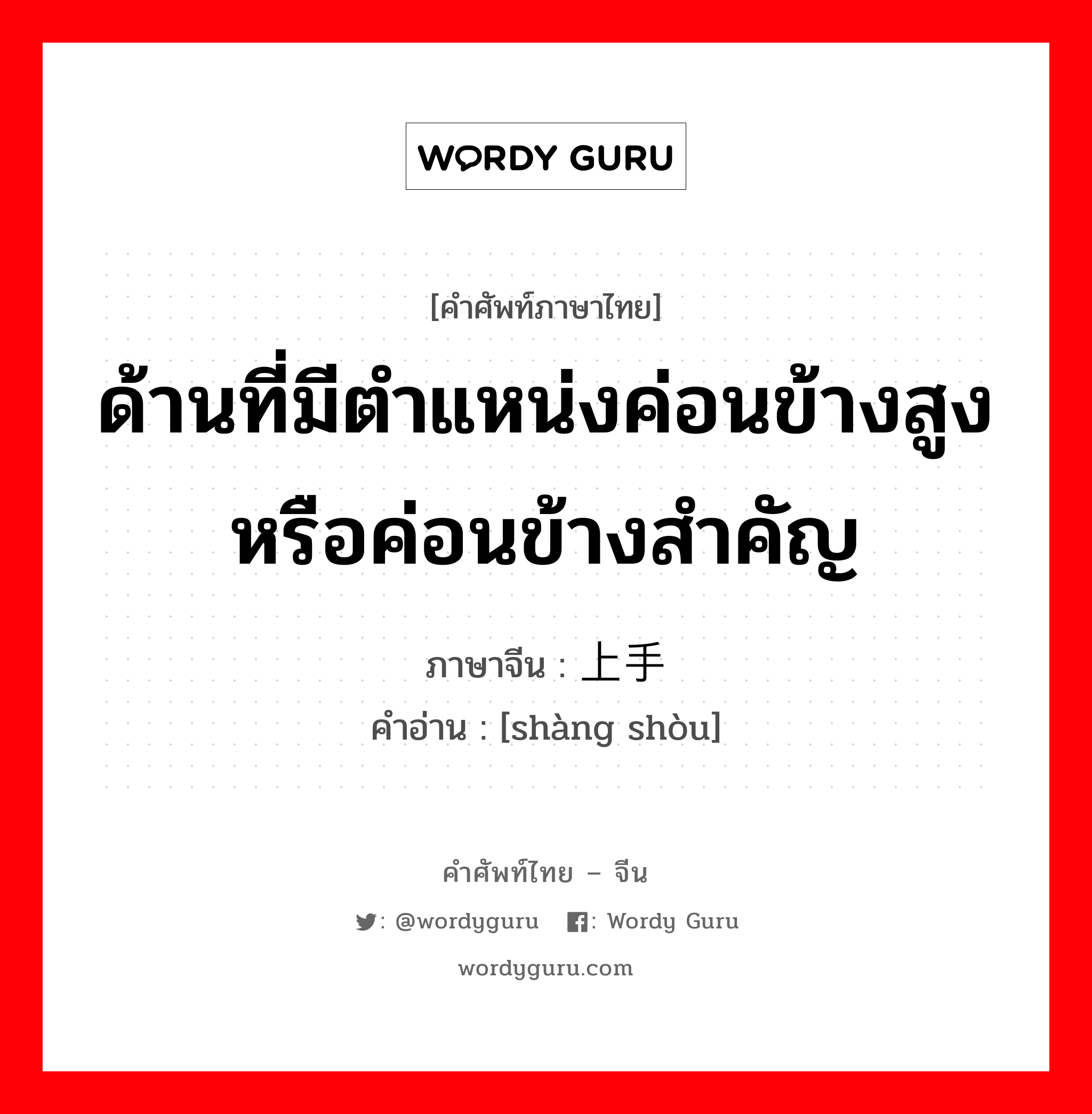 ด้านที่มีตำแหน่งค่อนข้างสูงหรือค่อนข้างสำคัญ ภาษาจีนคืออะไร, คำศัพท์ภาษาไทย - จีน ด้านที่มีตำแหน่งค่อนข้างสูงหรือค่อนข้างสำคัญ ภาษาจีน 上手 คำอ่าน [shàng shòu]