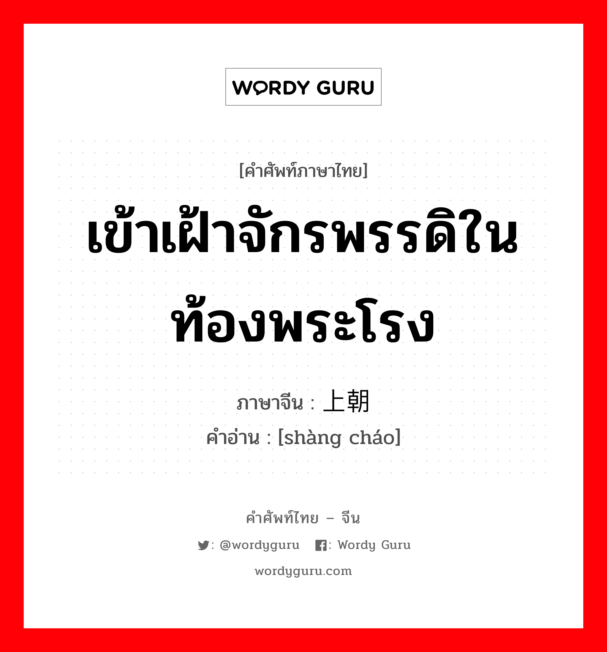 เข้าเฝ้าจักรพรรดิในท้องพระโรง ภาษาจีนคืออะไร, คำศัพท์ภาษาไทย - จีน เข้าเฝ้าจักรพรรดิในท้องพระโรง ภาษาจีน 上朝 คำอ่าน [shàng cháo]