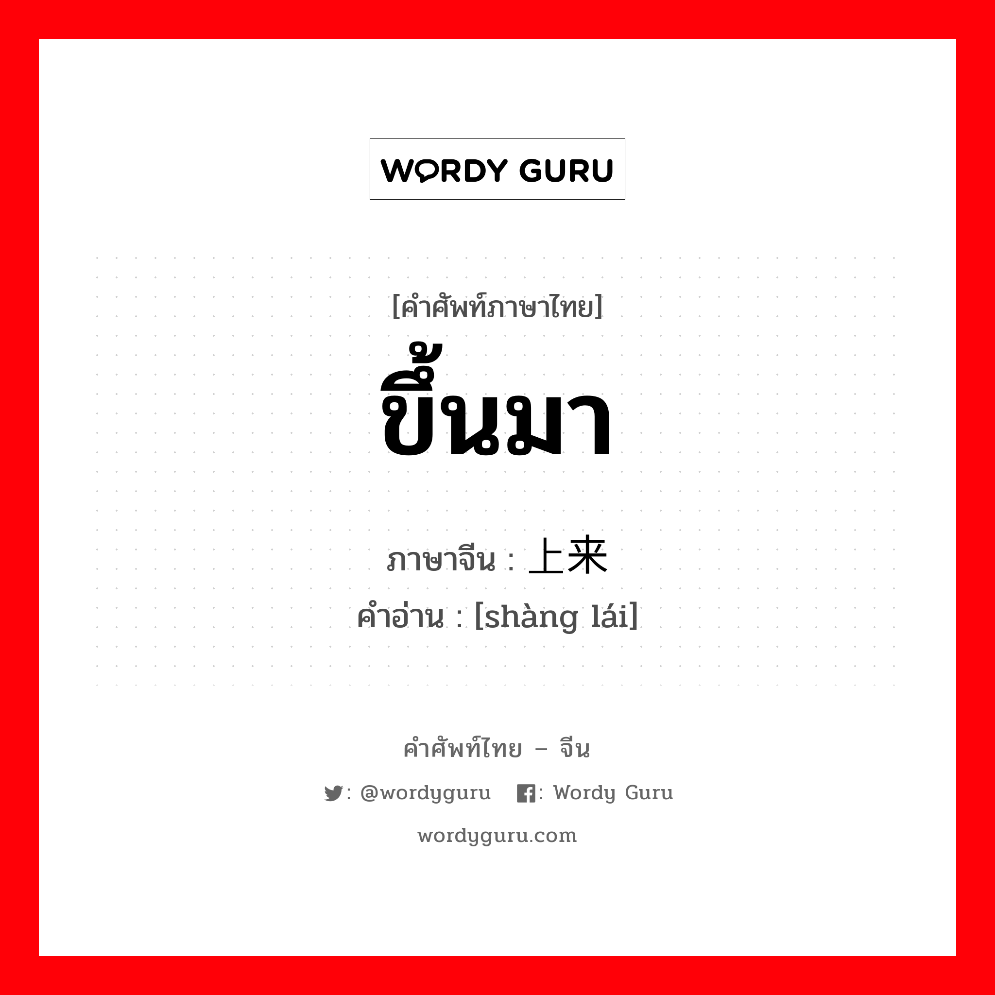 ขึ้นมา ภาษาจีนคืออะไร, คำศัพท์ภาษาไทย - จีน ขึ้นมา ภาษาจีน 上来 คำอ่าน [shàng lái]