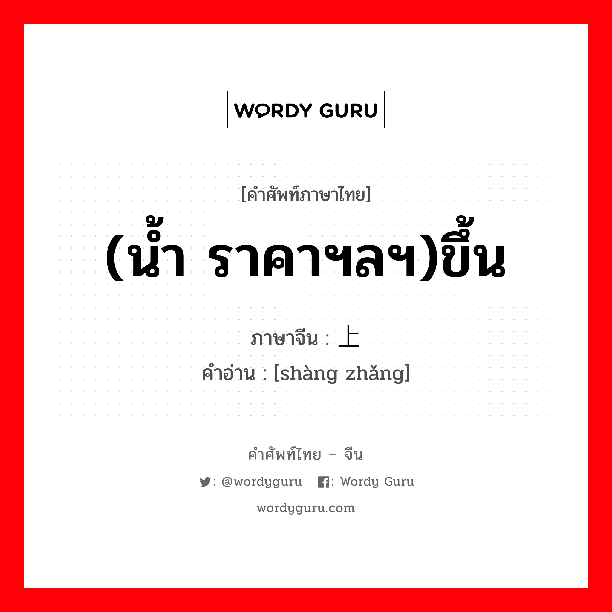 (น้ำ ราคาฯลฯ)ขึ้น ภาษาจีนคืออะไร, คำศัพท์ภาษาไทย - จีน (น้ำ ราคาฯลฯ)ขึ้น ภาษาจีน 上涨 คำอ่าน [shàng zhǎng]