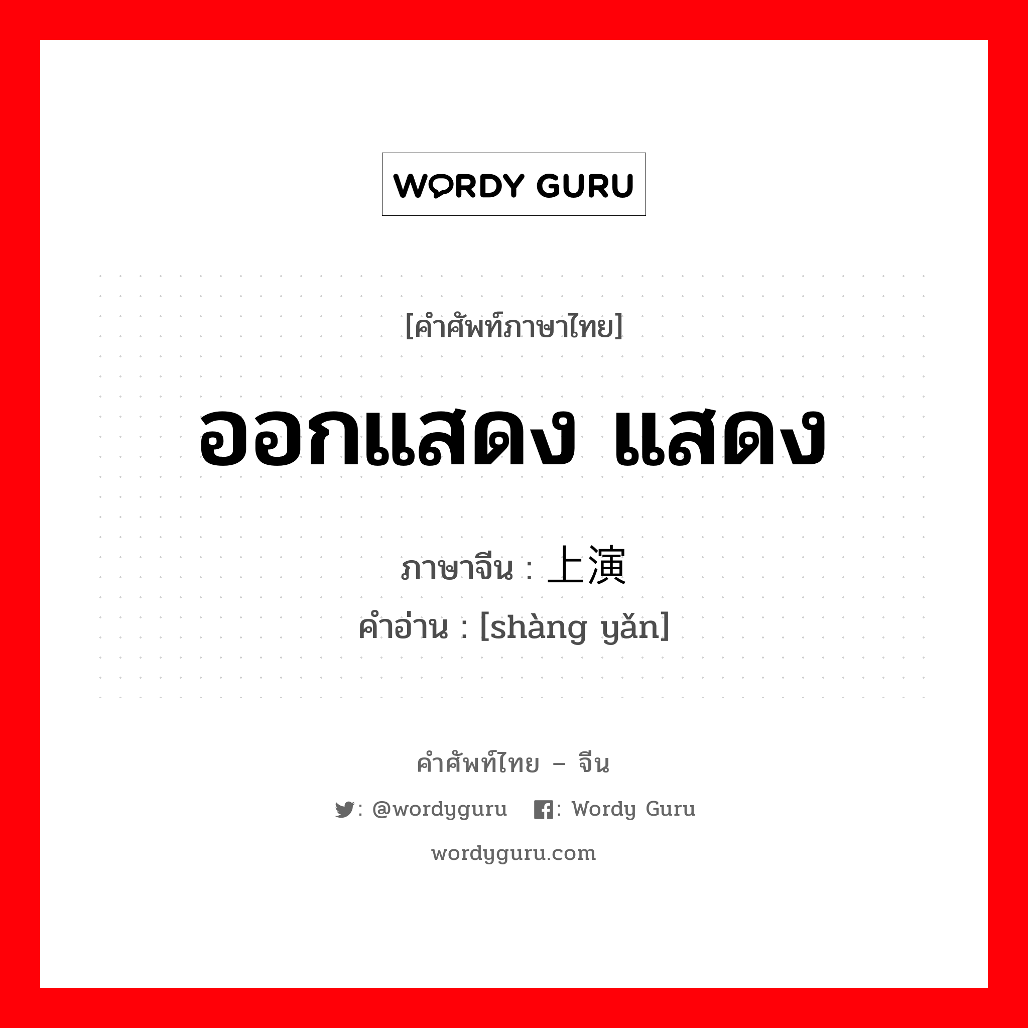 ออกแสดง แสดง ภาษาจีนคืออะไร, คำศัพท์ภาษาไทย - จีน ออกแสดง แสดง ภาษาจีน 上演 คำอ่าน [shàng yǎn]