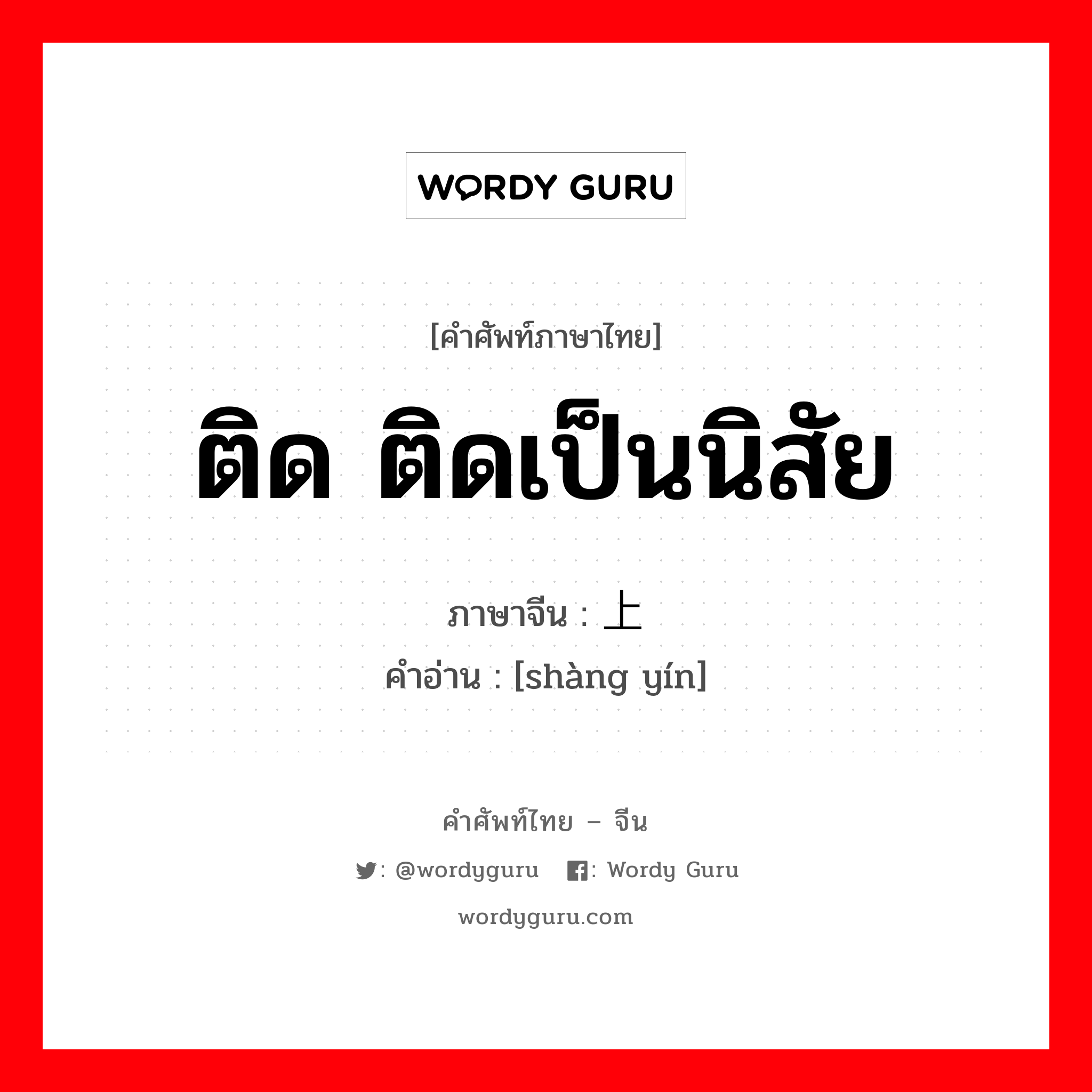 ติด ติดเป็นนิสัย ภาษาจีนคืออะไร, คำศัพท์ภาษาไทย - จีน ติด ติดเป็นนิสัย ภาษาจีน 上瘾 คำอ่าน [shàng yín]