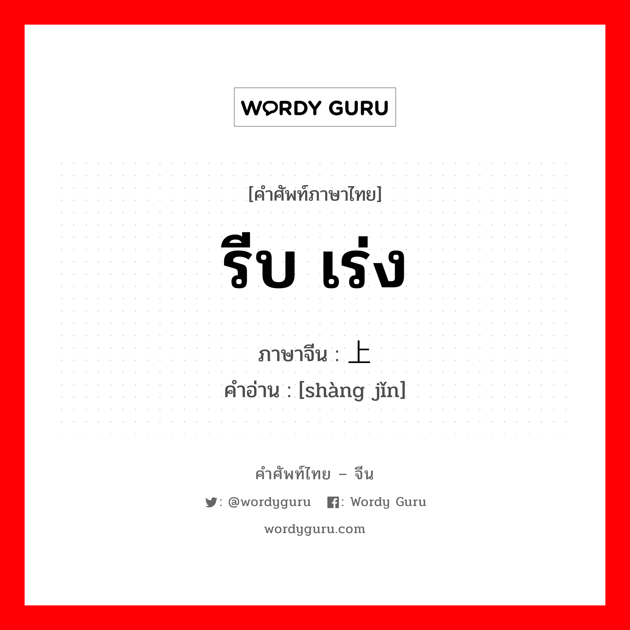 รีบ เร่ง ภาษาจีนคืออะไร, คำศัพท์ภาษาไทย - จีน รีบ เร่ง ภาษาจีน 上紧 คำอ่าน [shàng jǐn]