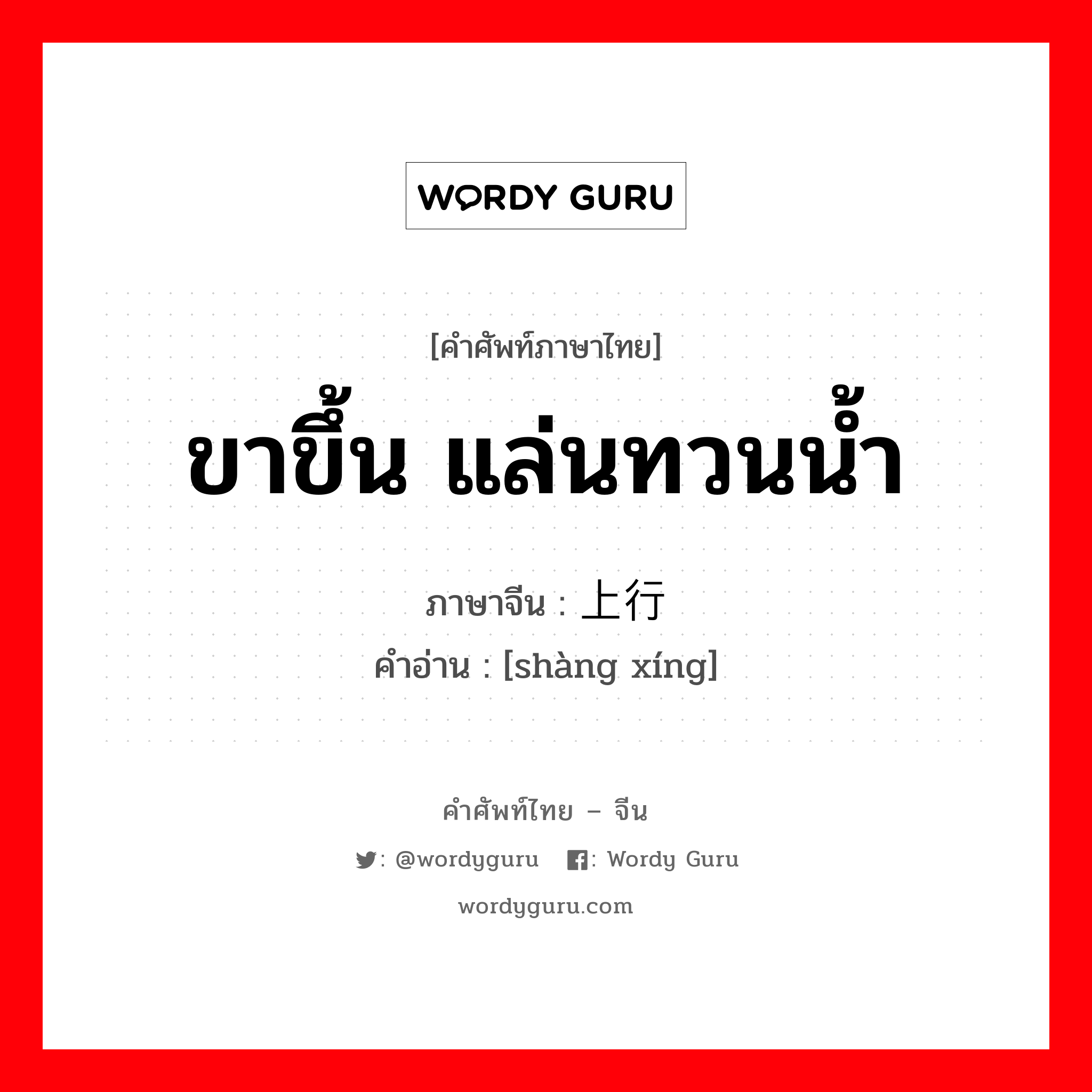 ขาขึ้น แล่นทวนน้ำ ภาษาจีนคืออะไร, คำศัพท์ภาษาไทย - จีน ขาขึ้น แล่นทวนน้ำ ภาษาจีน 上行 คำอ่าน [shàng xíng]