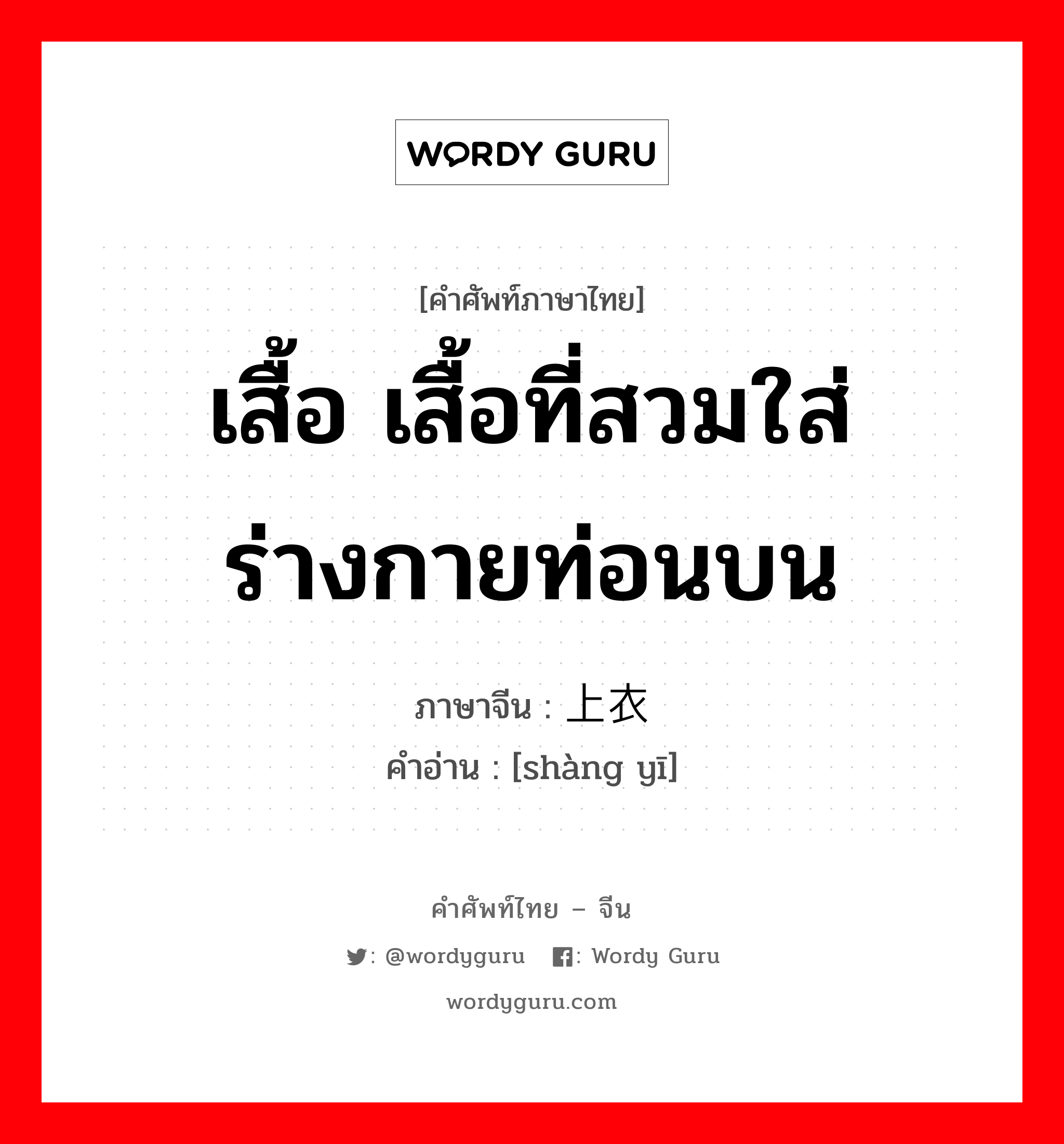 เสื้อ เสื้อที่สวมใส่ร่างกายท่อนบน ภาษาจีนคืออะไร, คำศัพท์ภาษาไทย - จีน เสื้อ เสื้อที่สวมใส่ร่างกายท่อนบน ภาษาจีน 上衣 คำอ่าน [shàng yī]