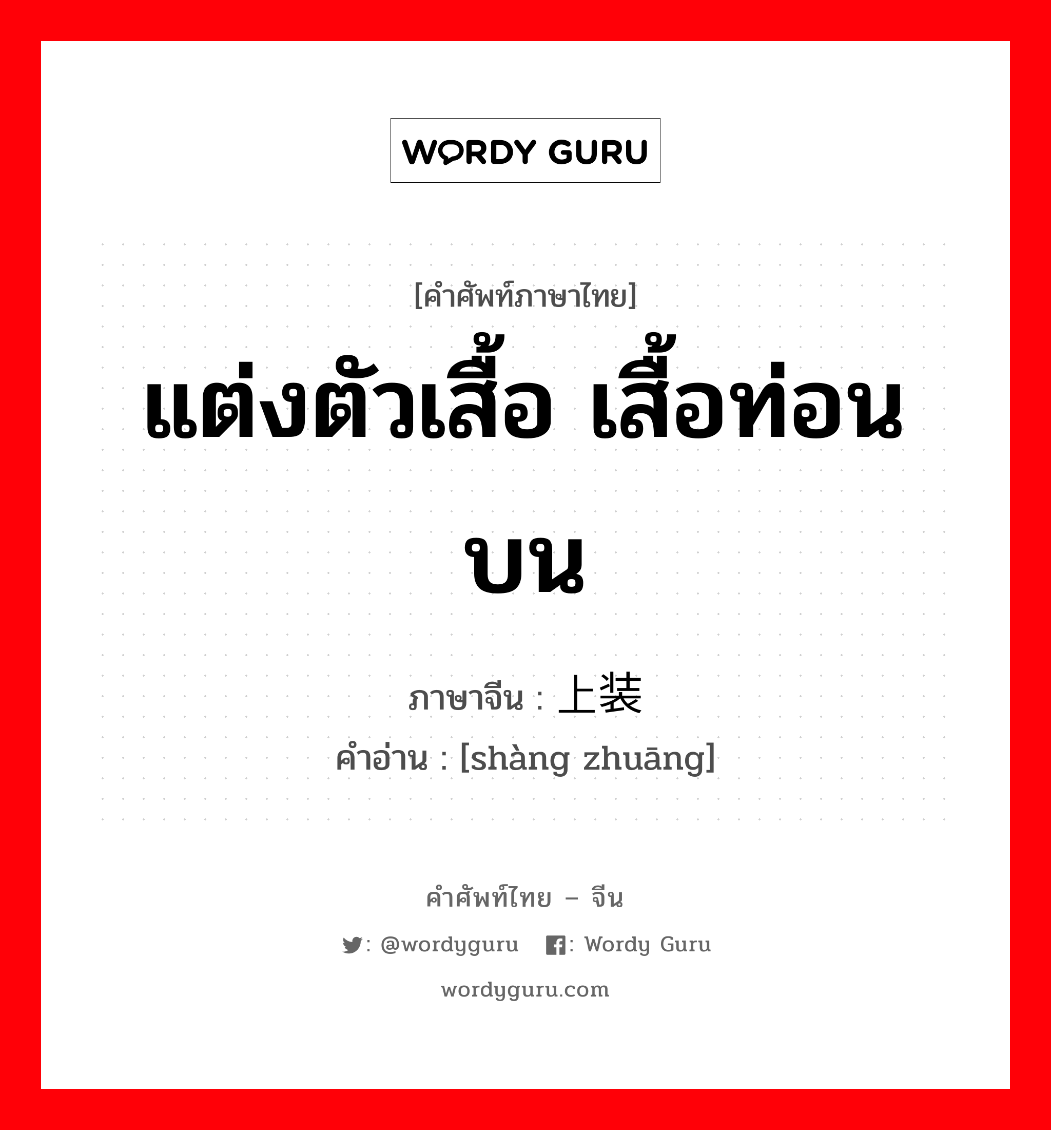 แต่งตัวเสื้อ เสื้อท่อนบน ภาษาจีนคืออะไร, คำศัพท์ภาษาไทย - จีน แต่งตัวเสื้อ เสื้อท่อนบน ภาษาจีน 上装 คำอ่าน [shàng zhuāng]