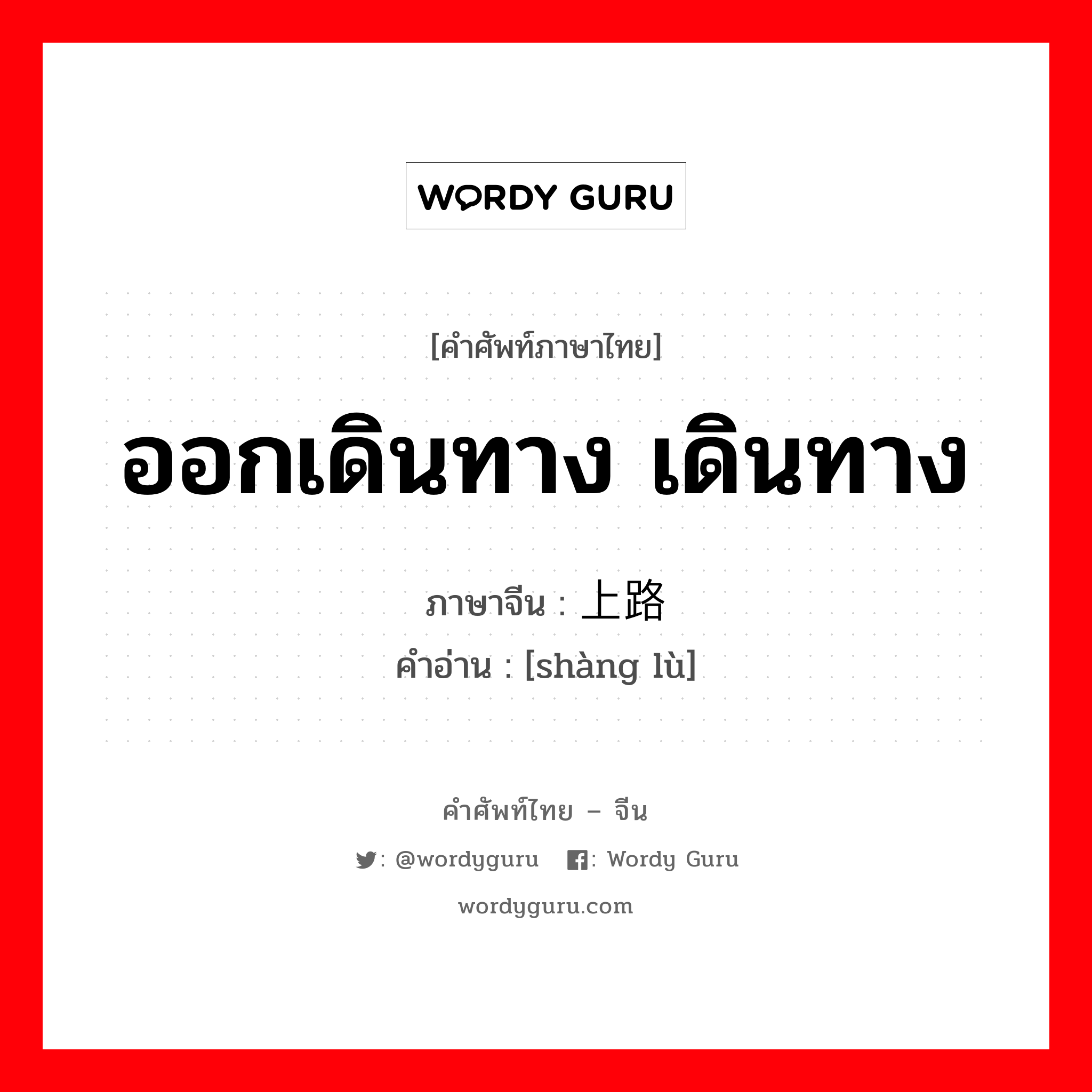 ออกเดินทาง เดินทาง ภาษาจีนคืออะไร, คำศัพท์ภาษาไทย - จีน ออกเดินทาง เดินทาง ภาษาจีน 上路 คำอ่าน [shàng lù]