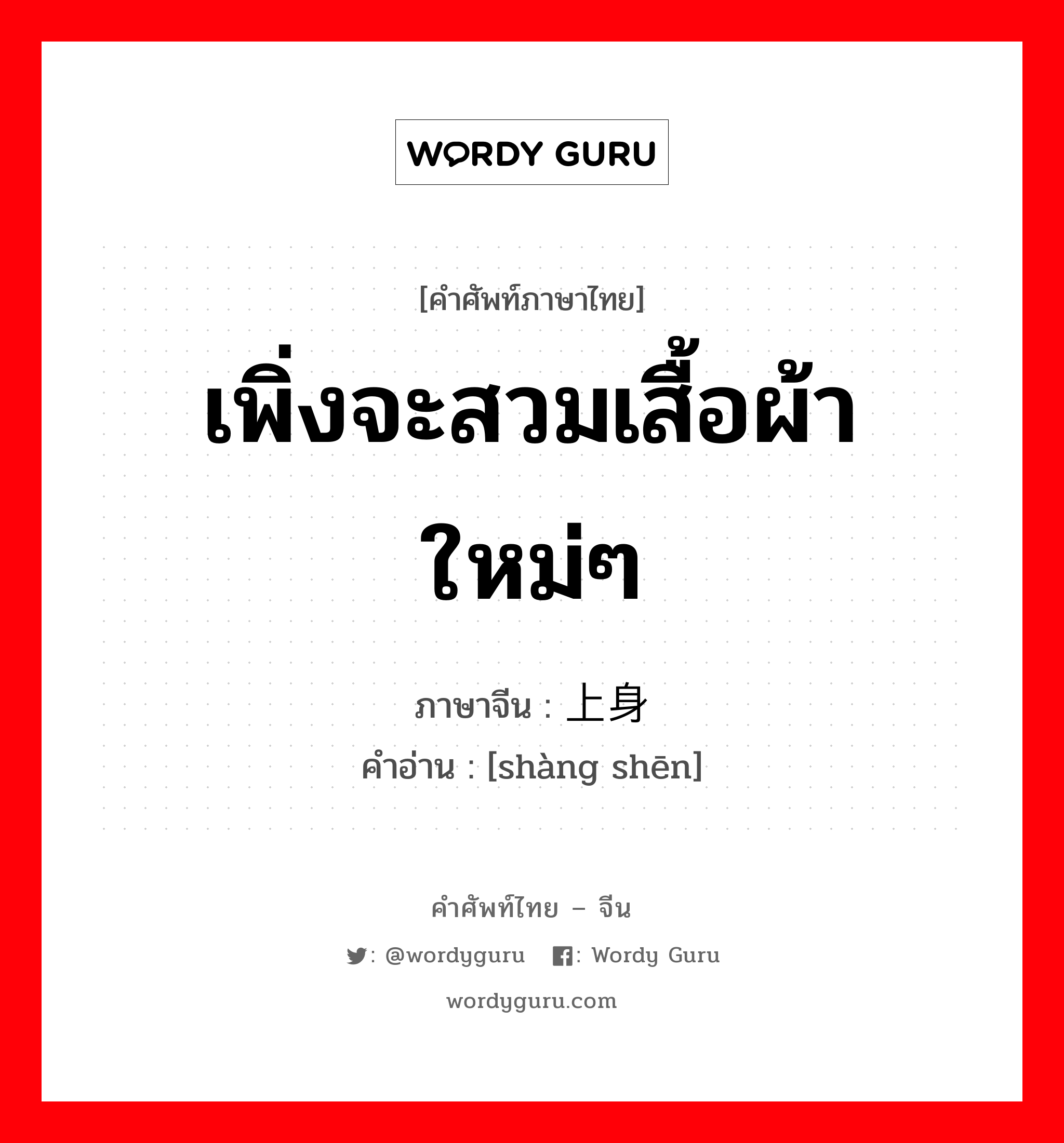 เพิ่งจะสวมเสื้อผ้าใหม่ๆ ภาษาจีนคืออะไร, คำศัพท์ภาษาไทย - จีน เพิ่งจะสวมเสื้อผ้าใหม่ๆ ภาษาจีน 上身 คำอ่าน [shàng shēn]