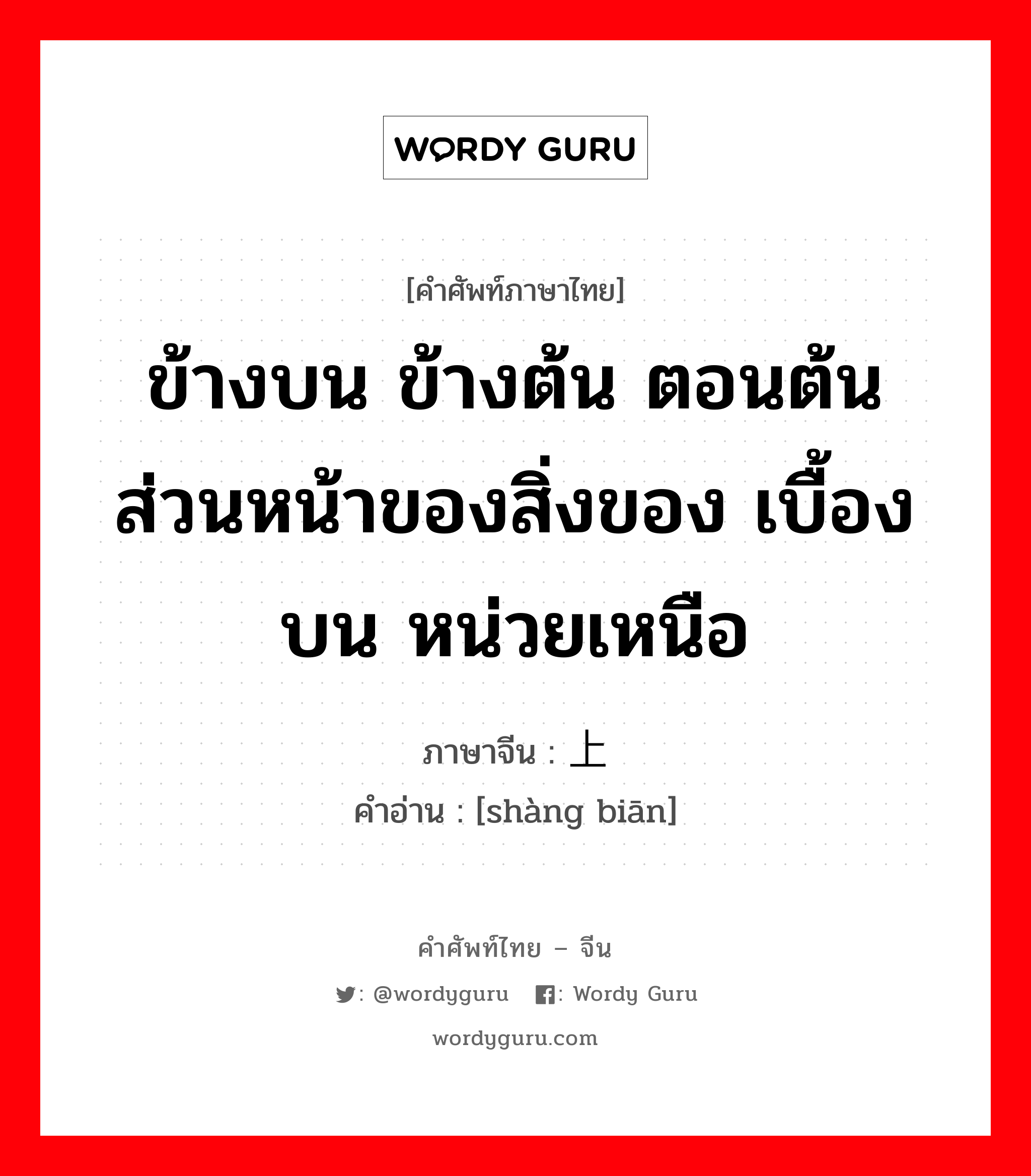 ข้างบน ข้างต้น ตอนต้น ส่วนหน้าของสิ่งของ เบื้องบน หน่วยเหนือ ภาษาจีนคืออะไร, คำศัพท์ภาษาไทย - จีน ข้างบน ข้างต้น ตอนต้น ส่วนหน้าของสิ่งของ เบื้องบน หน่วยเหนือ ภาษาจีน 上边 คำอ่าน [shàng biān]