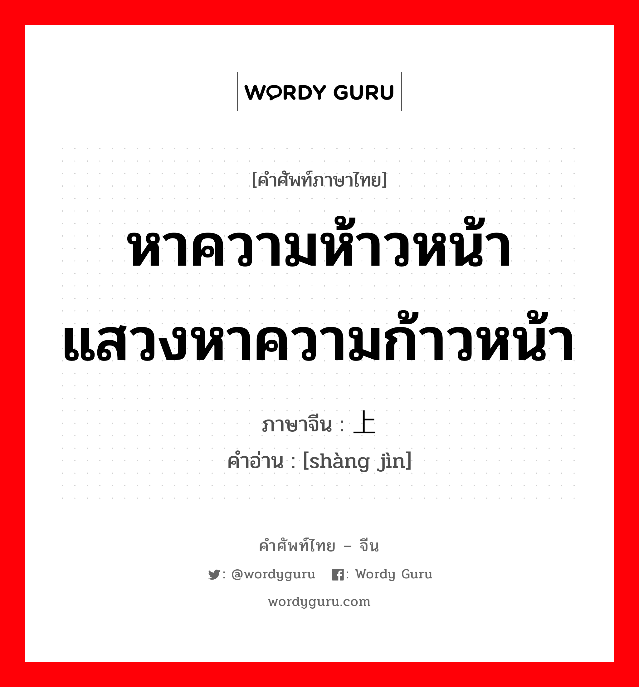 หาความห้าวหน้า แสวงหาความก้าวหน้า ภาษาจีนคืออะไร, คำศัพท์ภาษาไทย - จีน หาความห้าวหน้า แสวงหาความก้าวหน้า ภาษาจีน 上进 คำอ่าน [shàng jìn]