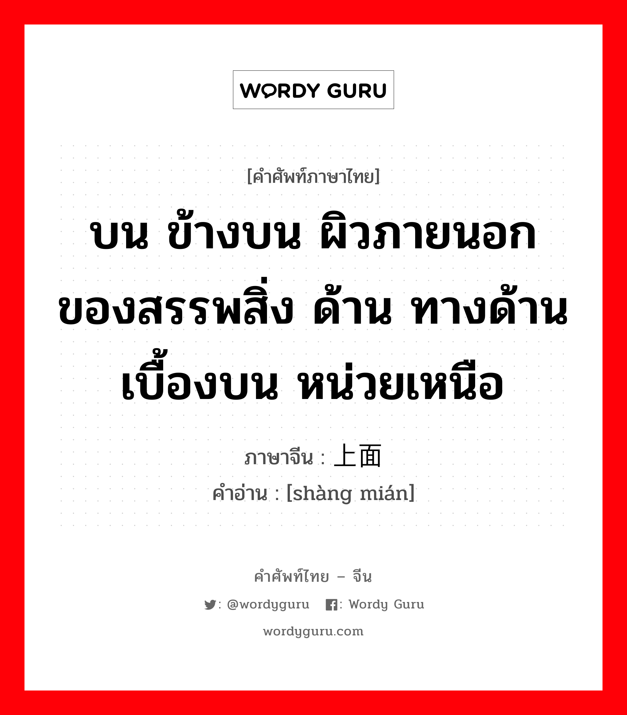 บน ข้างบน ผิวภายนอกของสรรพสิ่ง ด้าน ทางด้านเบื้องบน หน่วยเหนือ ภาษาจีนคืออะไร, คำศัพท์ภาษาไทย - จีน บน ข้างบน ผิวภายนอกของสรรพสิ่ง ด้าน ทางด้านเบื้องบน หน่วยเหนือ ภาษาจีน 上面 คำอ่าน [shàng mián]