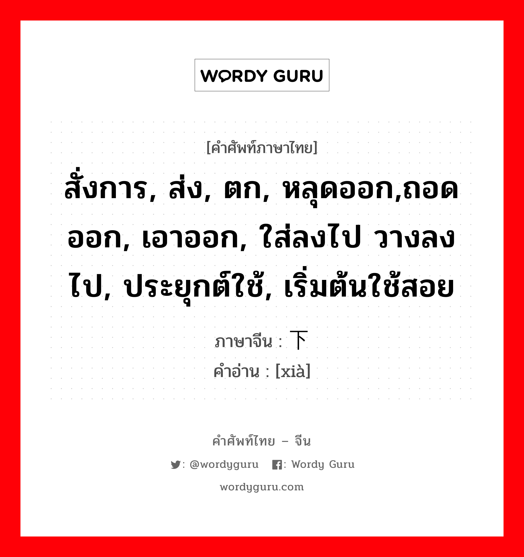 สั่งการ, ส่ง, ตก, หลุดออก,ถอดออก, เอาออก, ใส่ลงไป วางลงไป, ประยุกต์ใช้, เริ่มต้นใช้สอย ภาษาจีนคืออะไร, คำศัพท์ภาษาไทย - จีน สั่งการ, ส่ง, ตก, หลุดออก,ถอดออก, เอาออก, ใส่ลงไป วางลงไป, ประยุกต์ใช้, เริ่มต้นใช้สอย ภาษาจีน 下 คำอ่าน [xià]