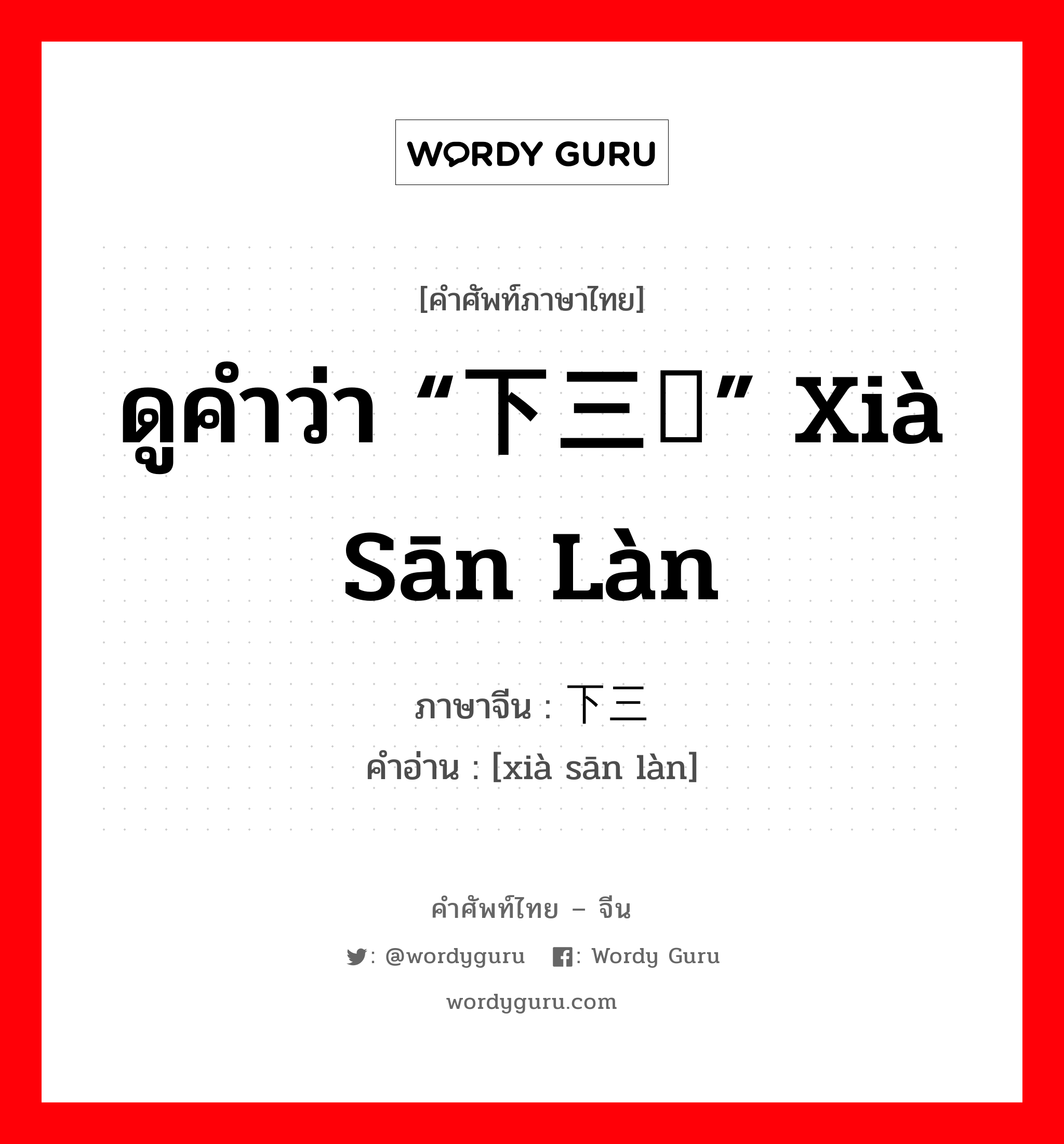 ดูคำว่า “下三烂” xià sān làn ภาษาจีนคืออะไร, คำศัพท์ภาษาไทย - จีน ดูคำว่า “下三烂” xià sān làn ภาษาจีน 下三滥 คำอ่าน [xià sān làn]