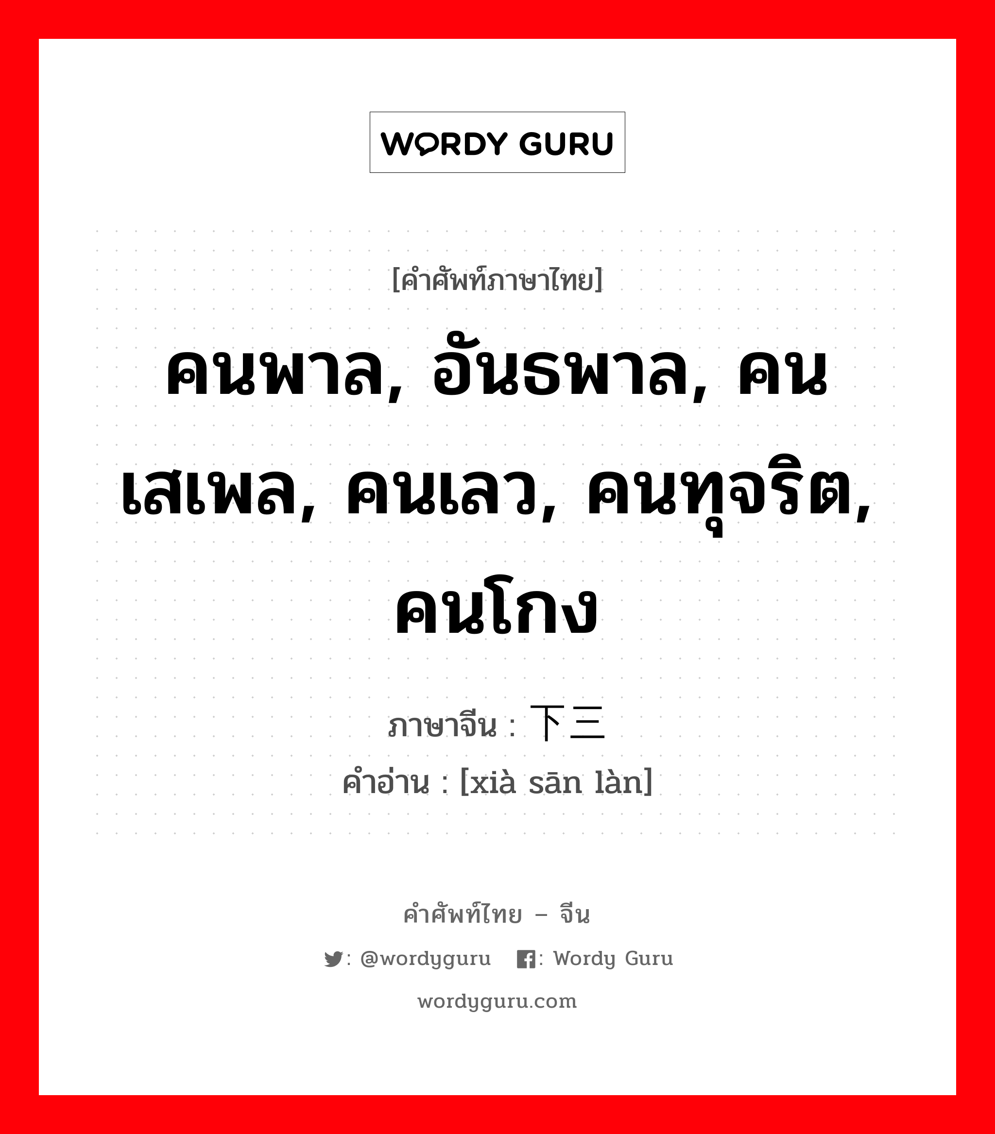 คนพาล, อันธพาล, คนเสเพล, คนเลว, คนทุจริต, คนโกง ภาษาจีนคืออะไร, คำศัพท์ภาษาไทย - จีน คนพาล, อันธพาล, คนเสเพล, คนเลว, คนทุจริต, คนโกง ภาษาจีน 下三烂 คำอ่าน [xià sān làn]