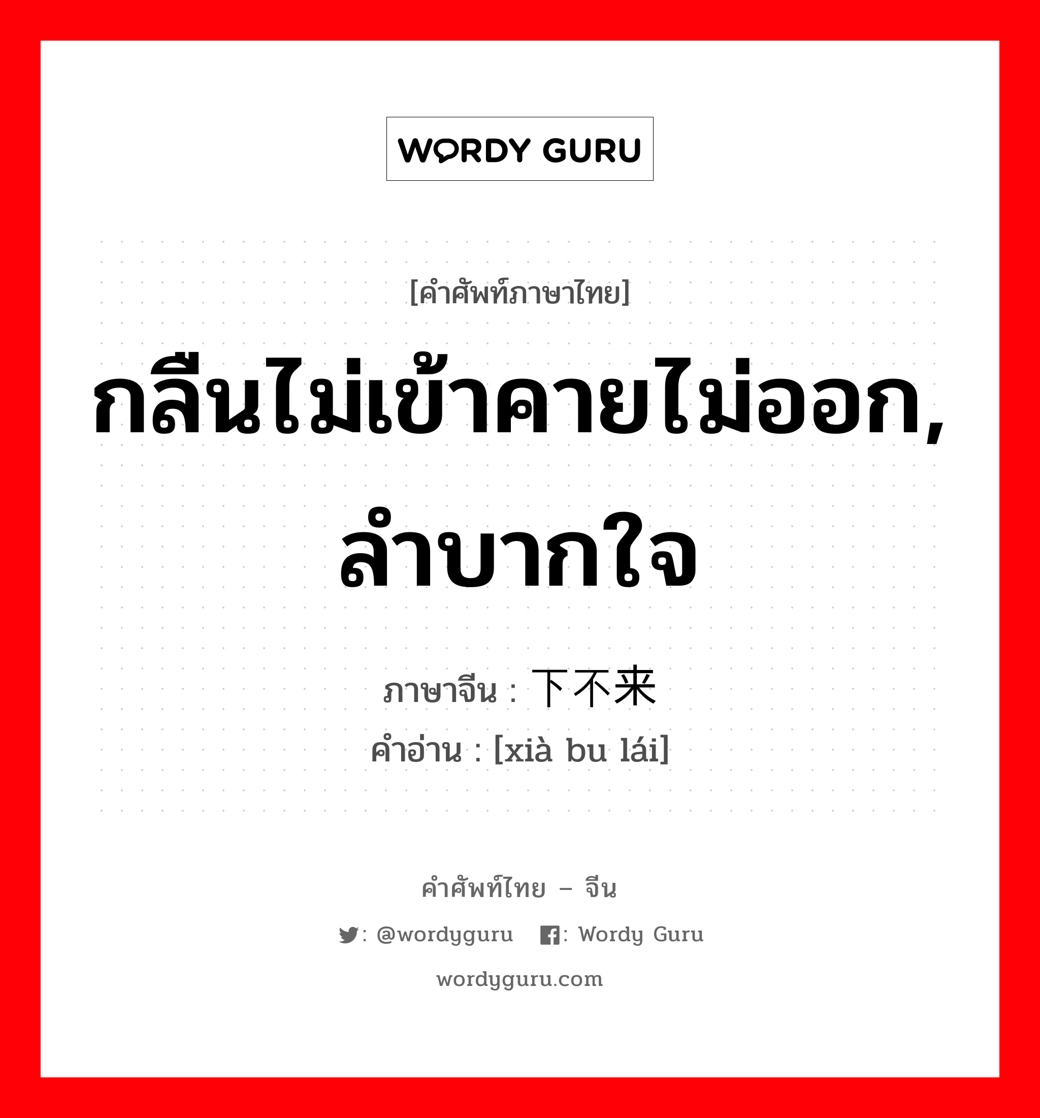 กลืนไม่เข้าคายไม่ออก, ลำบากใจ ภาษาจีนคืออะไร, คำศัพท์ภาษาไทย - จีน กลืนไม่เข้าคายไม่ออก, ลำบากใจ ภาษาจีน 下不来 คำอ่าน [xià bu lái]