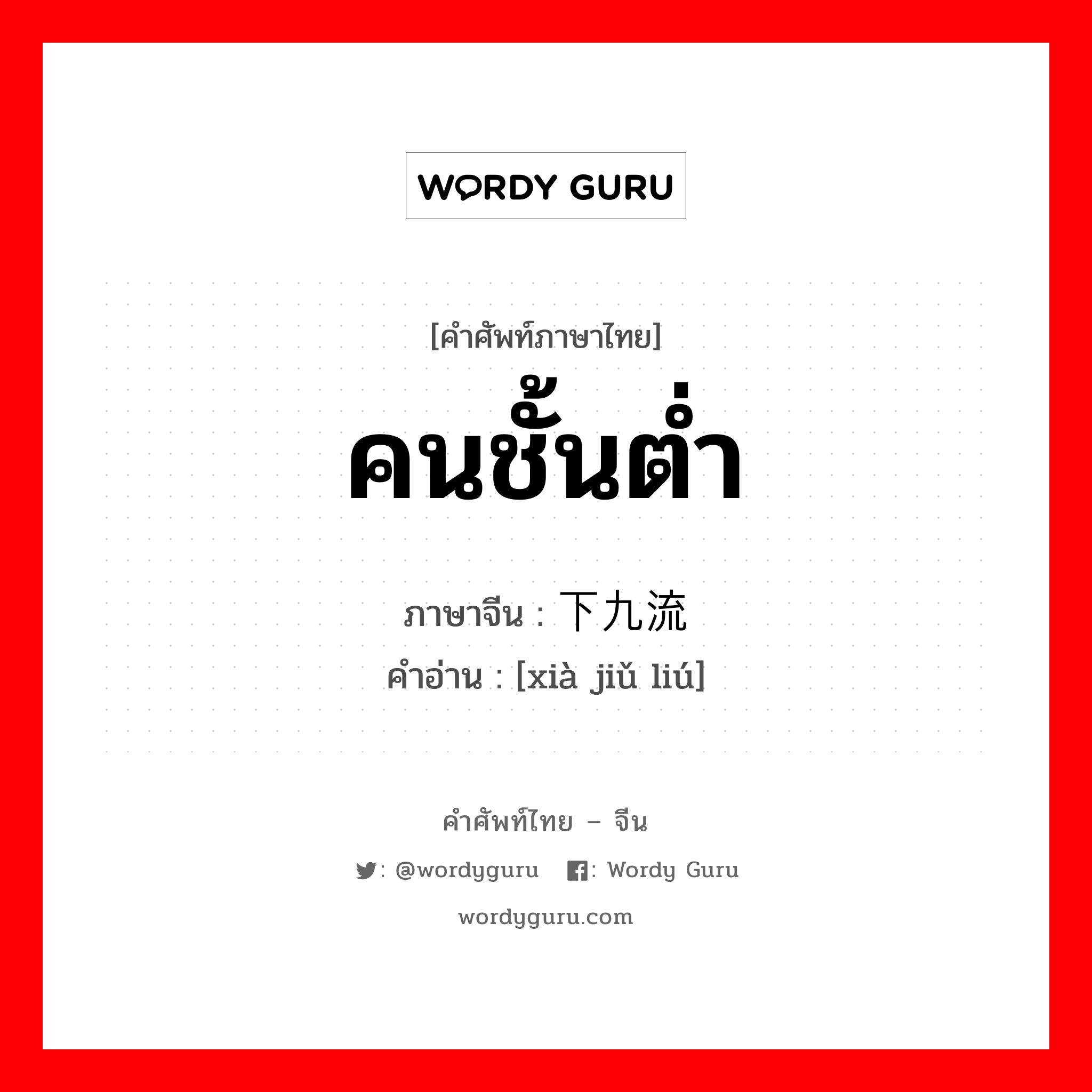 คนชั้นต่ำ ภาษาจีนคืออะไร, คำศัพท์ภาษาไทย - จีน คนชั้นต่ำ ภาษาจีน 下九流 คำอ่าน [xià jiǔ liú]