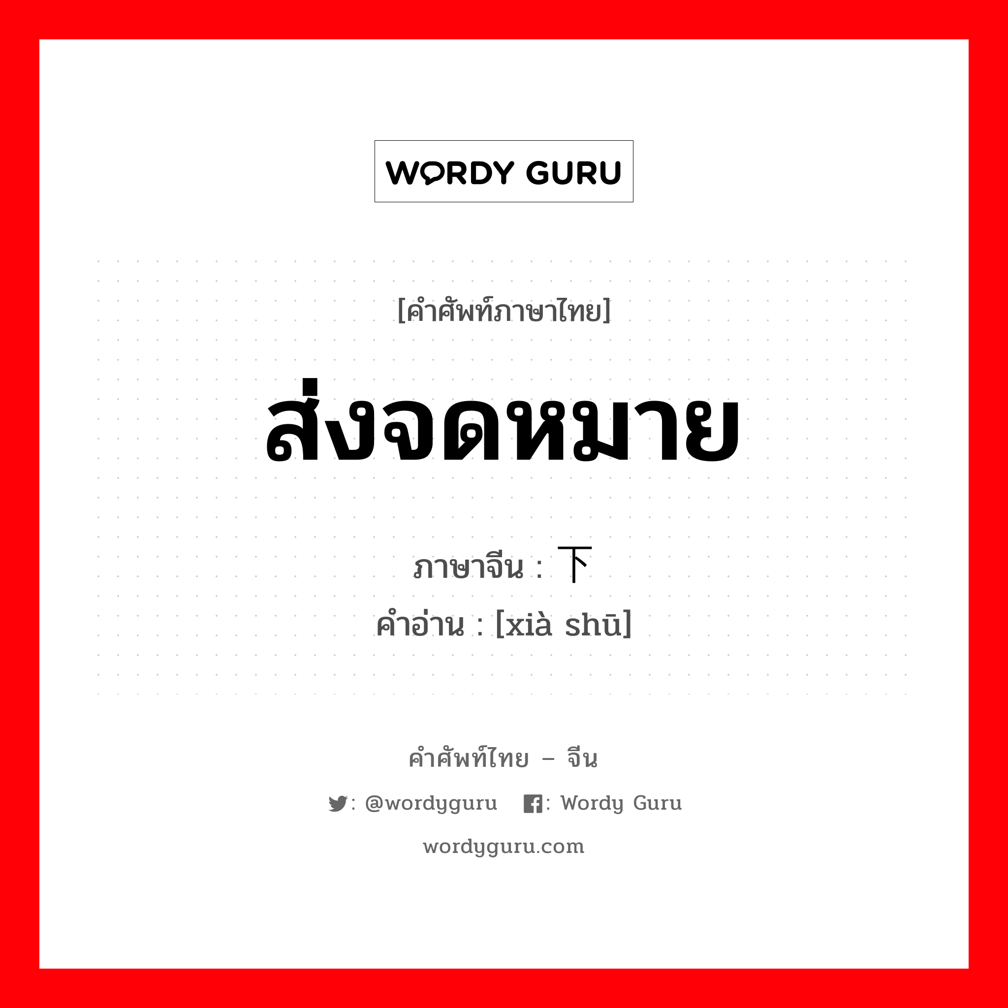 ส่งจดหมาย ภาษาจีนคืออะไร, คำศัพท์ภาษาไทย - จีน ส่งจดหมาย ภาษาจีน 下书 คำอ่าน [xià shū]