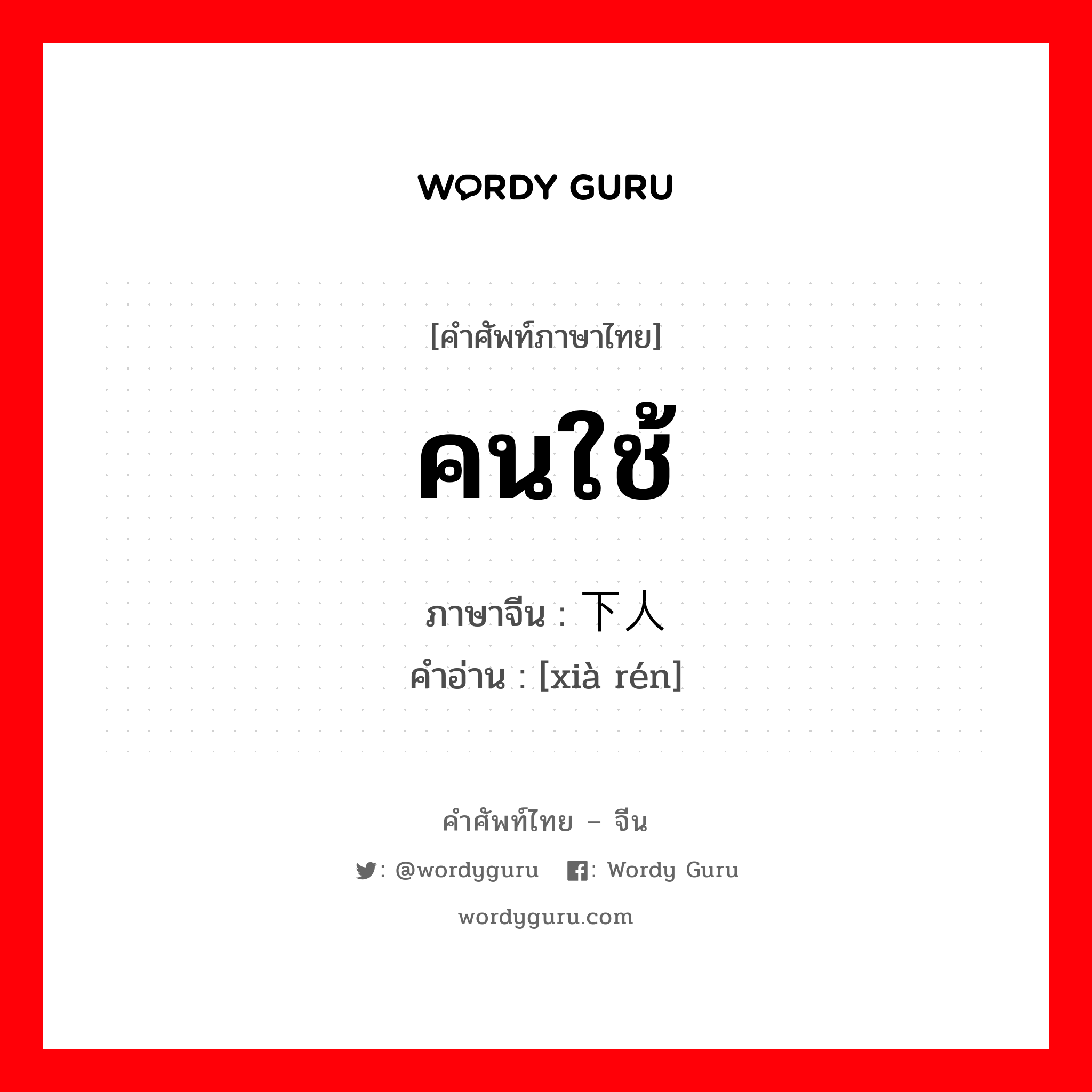 คนใช้ ภาษาจีนคืออะไร, คำศัพท์ภาษาไทย - จีน คนใช้ ภาษาจีน 下人 คำอ่าน [xià rén]