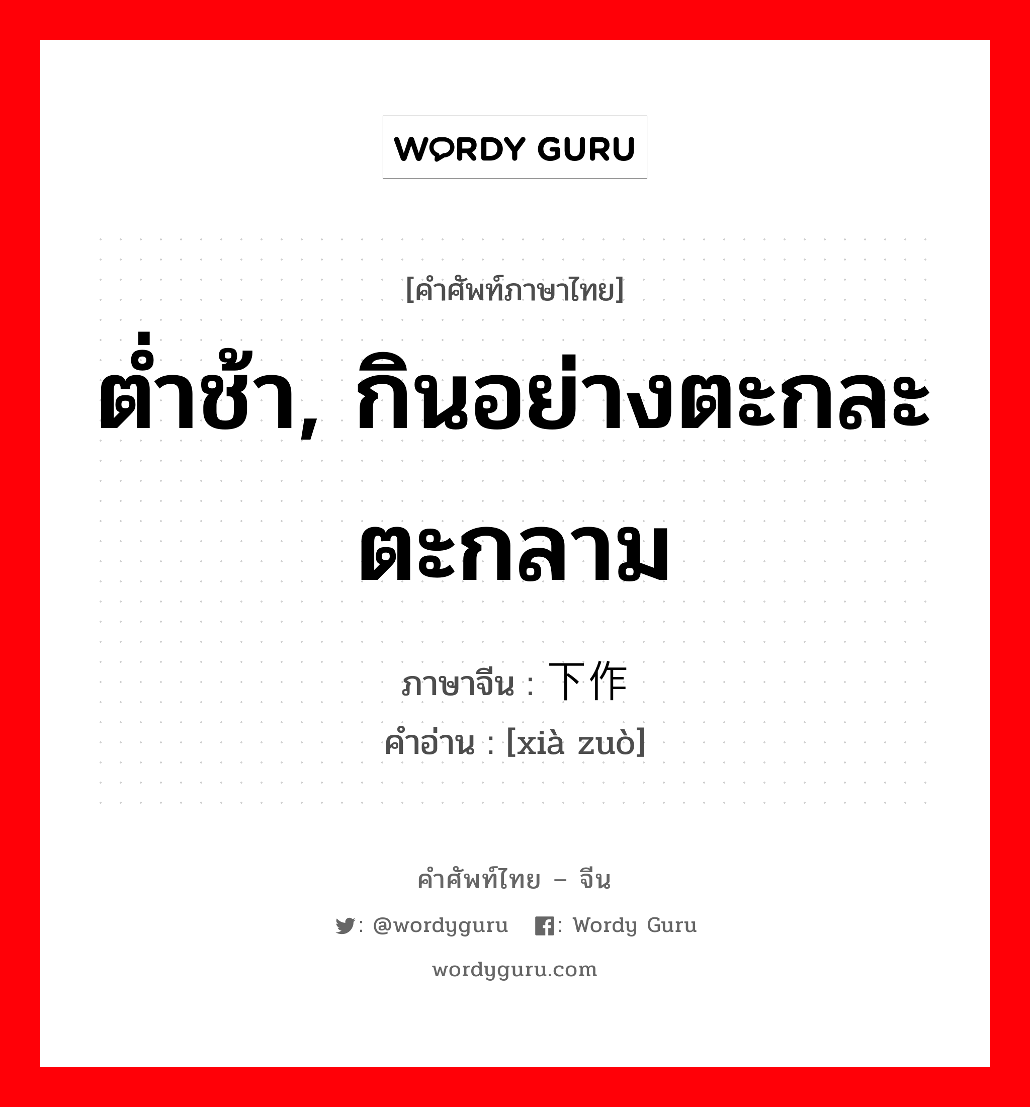 ต่ำช้า, กินอย่างตะกละตะกลาม ภาษาจีนคืออะไร, คำศัพท์ภาษาไทย - จีน ต่ำช้า, กินอย่างตะกละตะกลาม ภาษาจีน 下作 คำอ่าน [xià zuò]