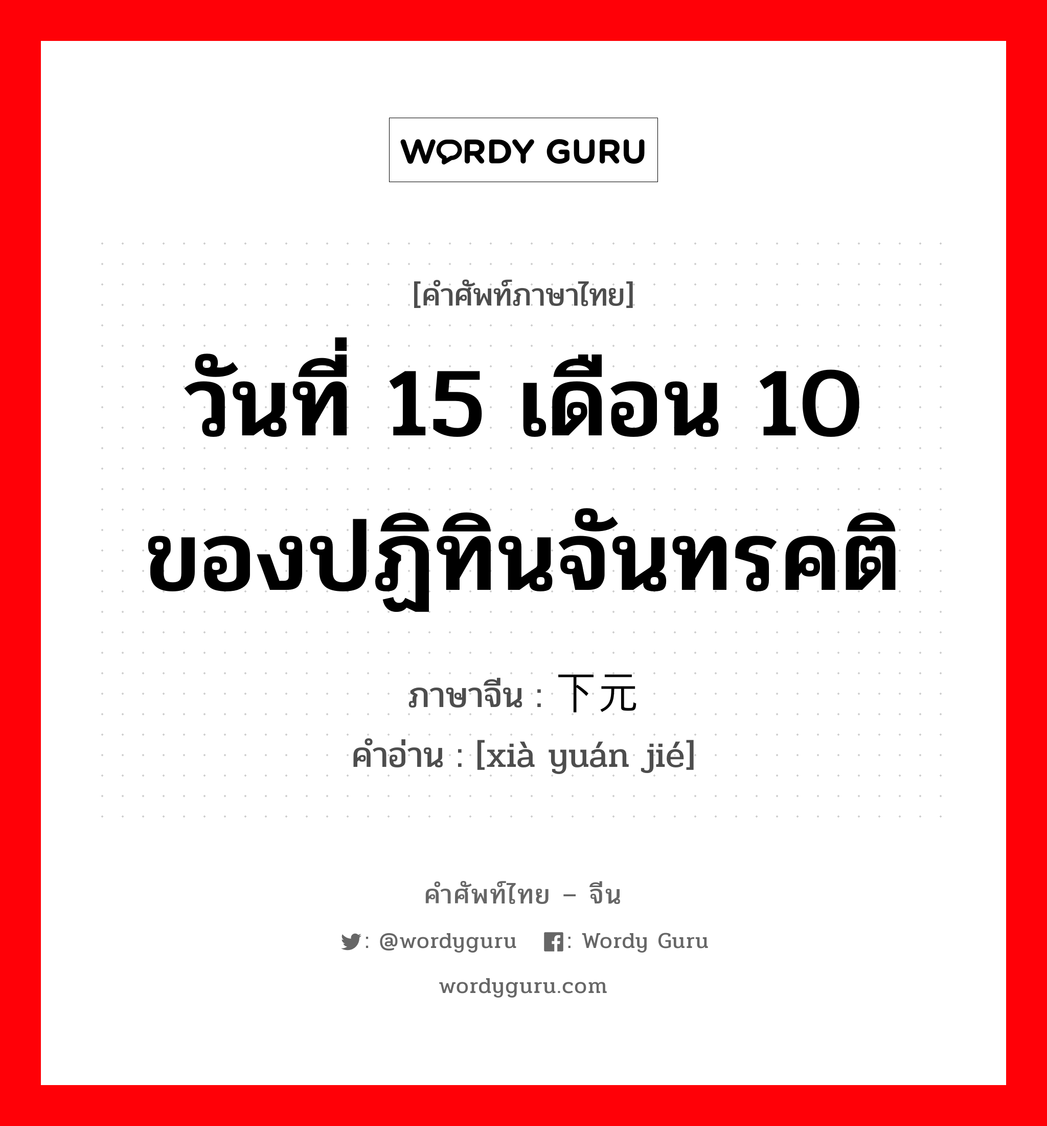 วันที่ 15 เดือน 10 ของปฏิทินจันทรคติ ภาษาจีนคืออะไร, คำศัพท์ภาษาไทย - จีน วันที่ 15 เดือน 10 ของปฏิทินจันทรคติ ภาษาจีน 下元节 คำอ่าน [xià yuán jié]