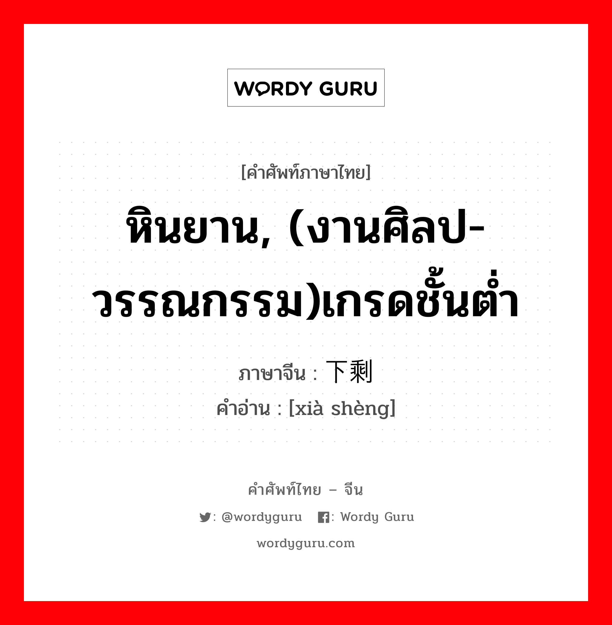 หินยาน, (งานศิลป-วรรณกรรม)เกรดชั้นต่ำ ภาษาจีนคืออะไร, คำศัพท์ภาษาไทย - จีน หินยาน, (งานศิลป-วรรณกรรม)เกรดชั้นต่ำ ภาษาจีน 下剩 คำอ่าน [xià shèng]