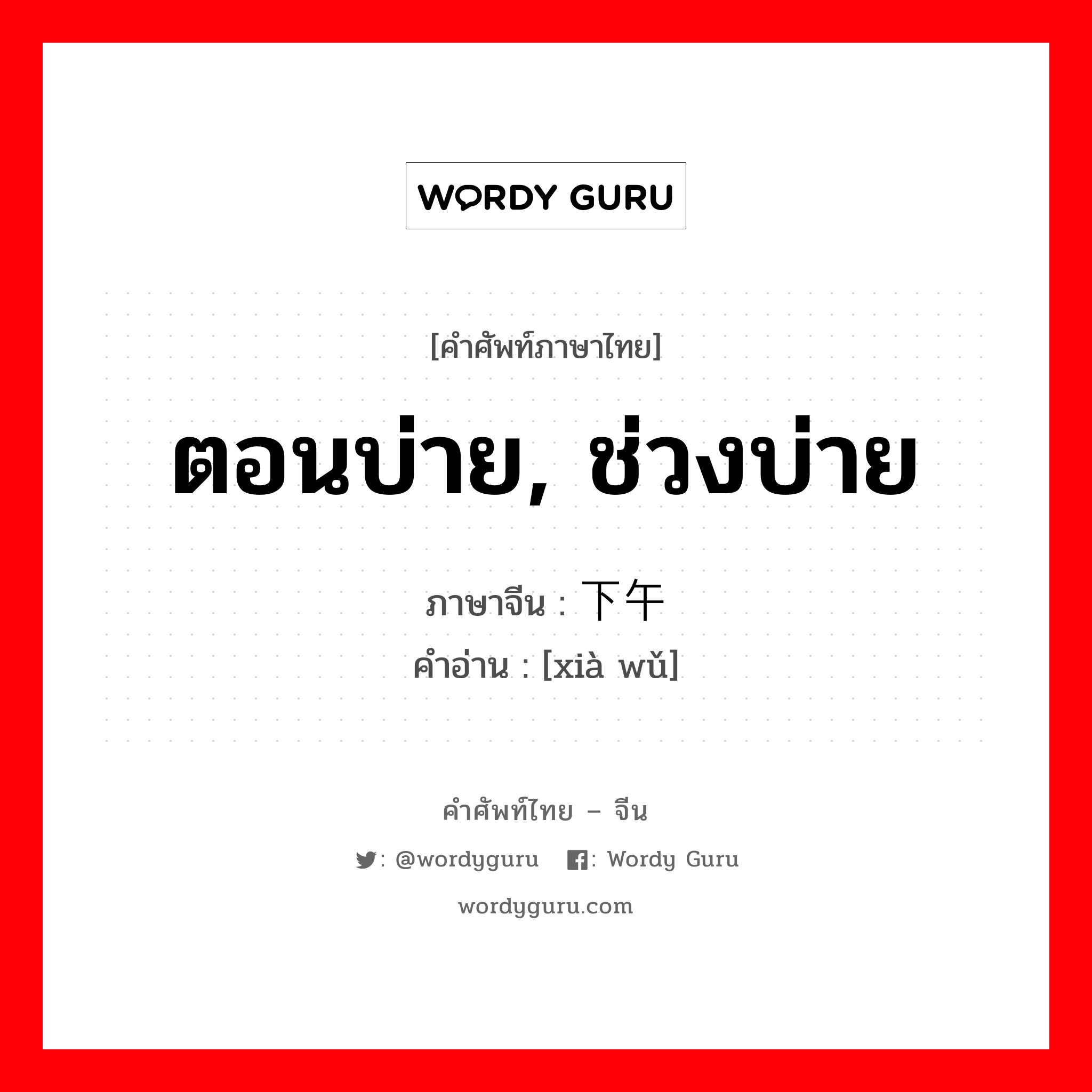 ตอนบ่าย, ช่วงบ่าย ภาษาจีนคืออะไร, คำศัพท์ภาษาไทย - จีน ตอนบ่าย, ช่วงบ่าย ภาษาจีน 下午 คำอ่าน [xià wǔ]