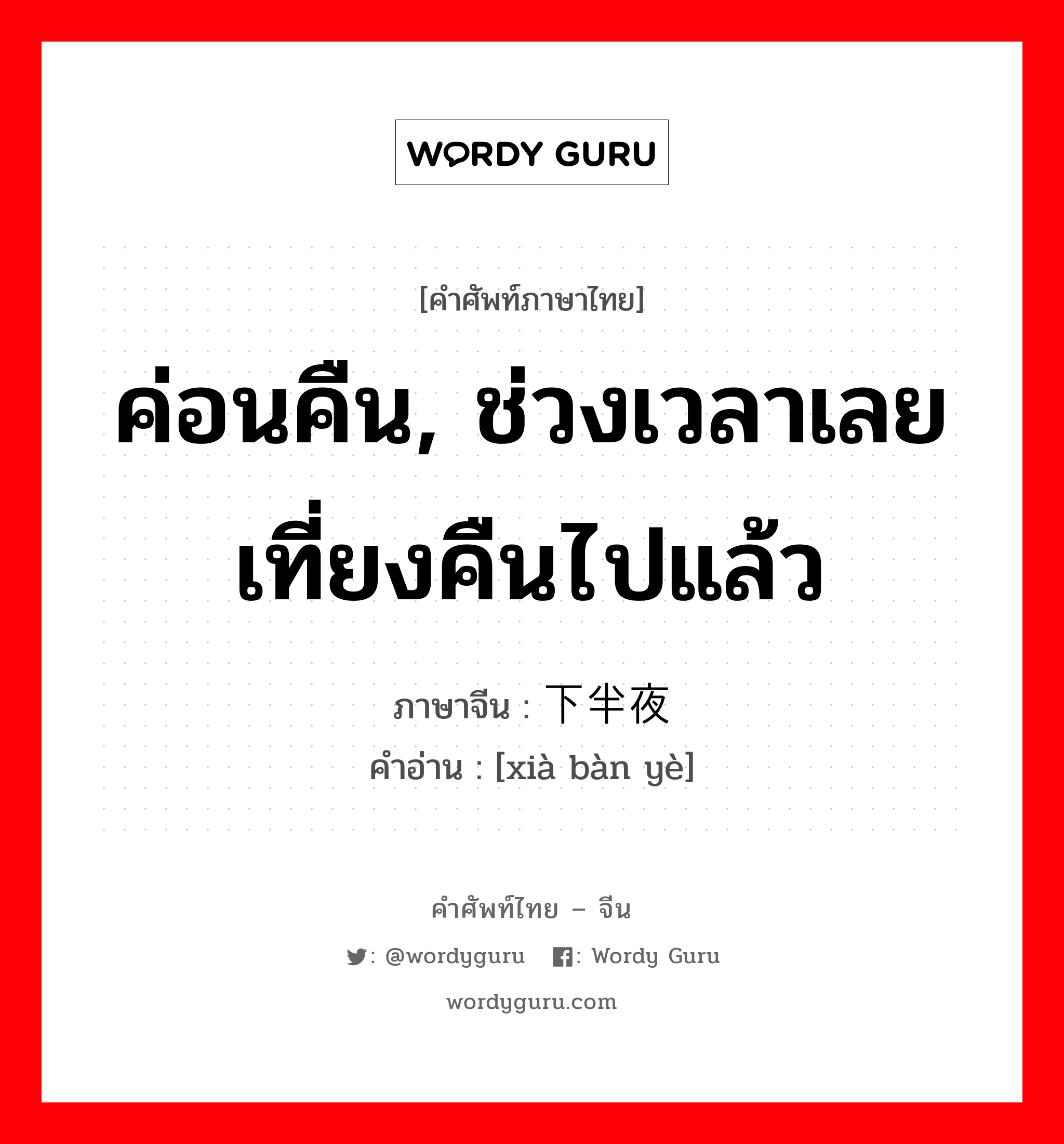 ค่อนคืน, ช่วงเวลาเลยเที่ยงคืนไปแล้ว ภาษาจีนคืออะไร, คำศัพท์ภาษาไทย - จีน ค่อนคืน, ช่วงเวลาเลยเที่ยงคืนไปแล้ว ภาษาจีน 下半夜 คำอ่าน [xià bàn yè]