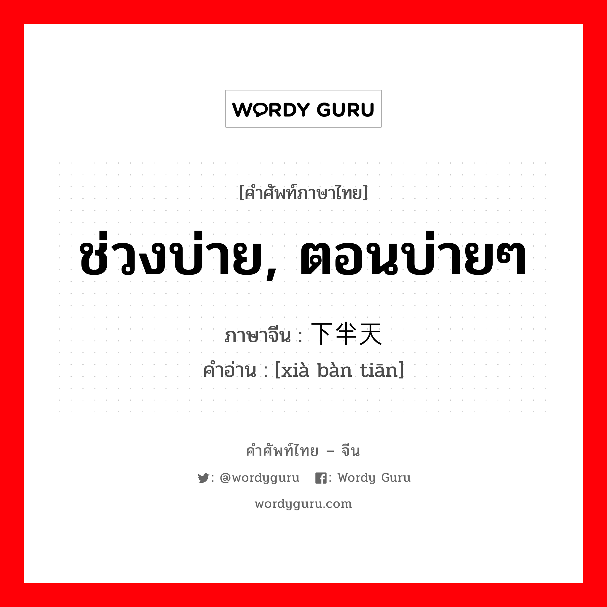 ช่วงบ่าย, ตอนบ่ายๆ ภาษาจีนคืออะไร, คำศัพท์ภาษาไทย - จีน ช่วงบ่าย, ตอนบ่ายๆ ภาษาจีน 下半天 คำอ่าน [xià bàn tiān]