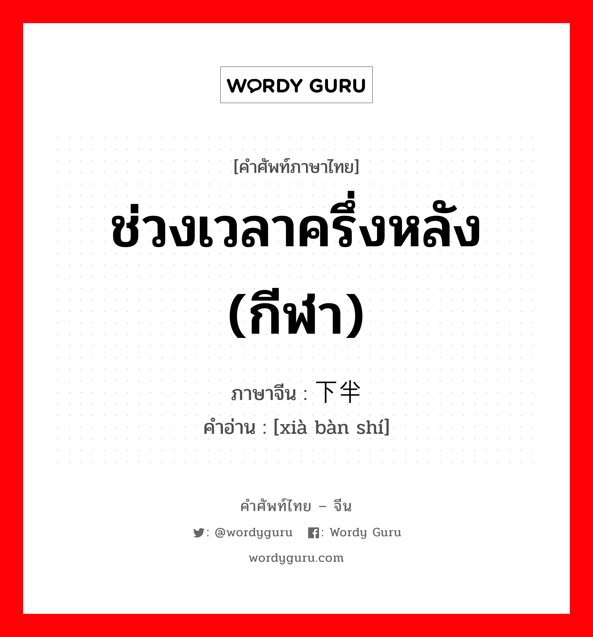 ช่วงเวลาครึ่งหลัง (กีฬา) ภาษาจีนคืออะไร, คำศัพท์ภาษาไทย - จีน ช่วงเวลาครึ่งหลัง (กีฬา) ภาษาจีน 下半时 คำอ่าน [xià bàn shí]