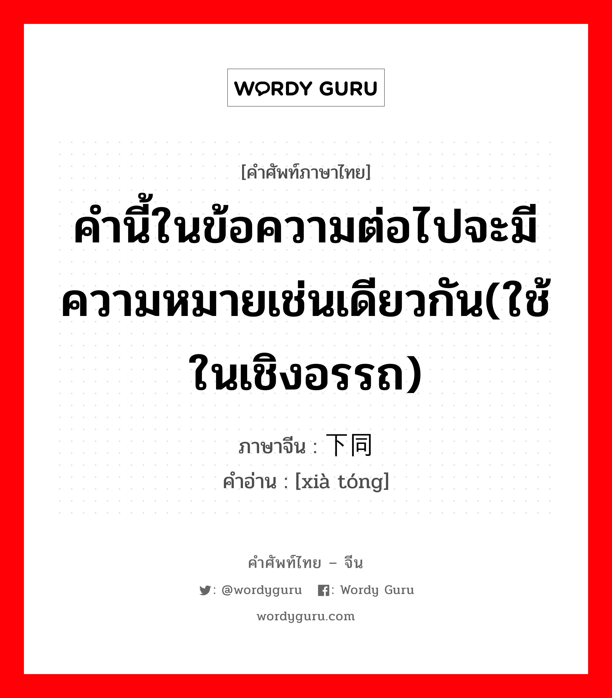 คำนี้ในข้อความต่อไปจะมีความหมายเช่นเดียวกัน(ใช้ในเชิงอรรถ) ภาษาจีนคืออะไร, คำศัพท์ภาษาไทย - จีน คำนี้ในข้อความต่อไปจะมีความหมายเช่นเดียวกัน(ใช้ในเชิงอรรถ) ภาษาจีน 下同 คำอ่าน [xià tóng]