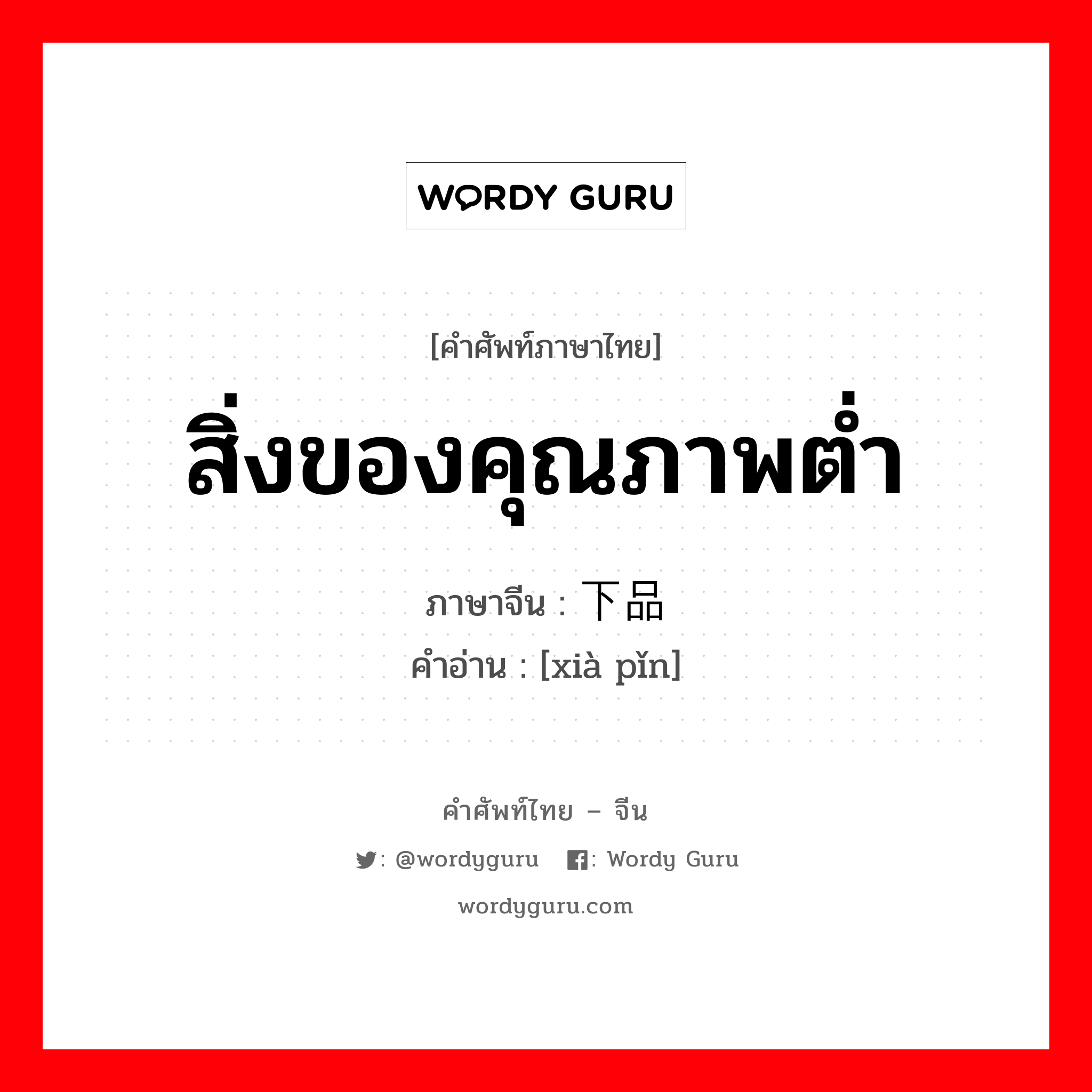 สิ่งของคุณภาพต่ำ ภาษาจีนคืออะไร, คำศัพท์ภาษาไทย - จีน สิ่งของคุณภาพต่ำ ภาษาจีน 下品 คำอ่าน [xià pǐn]