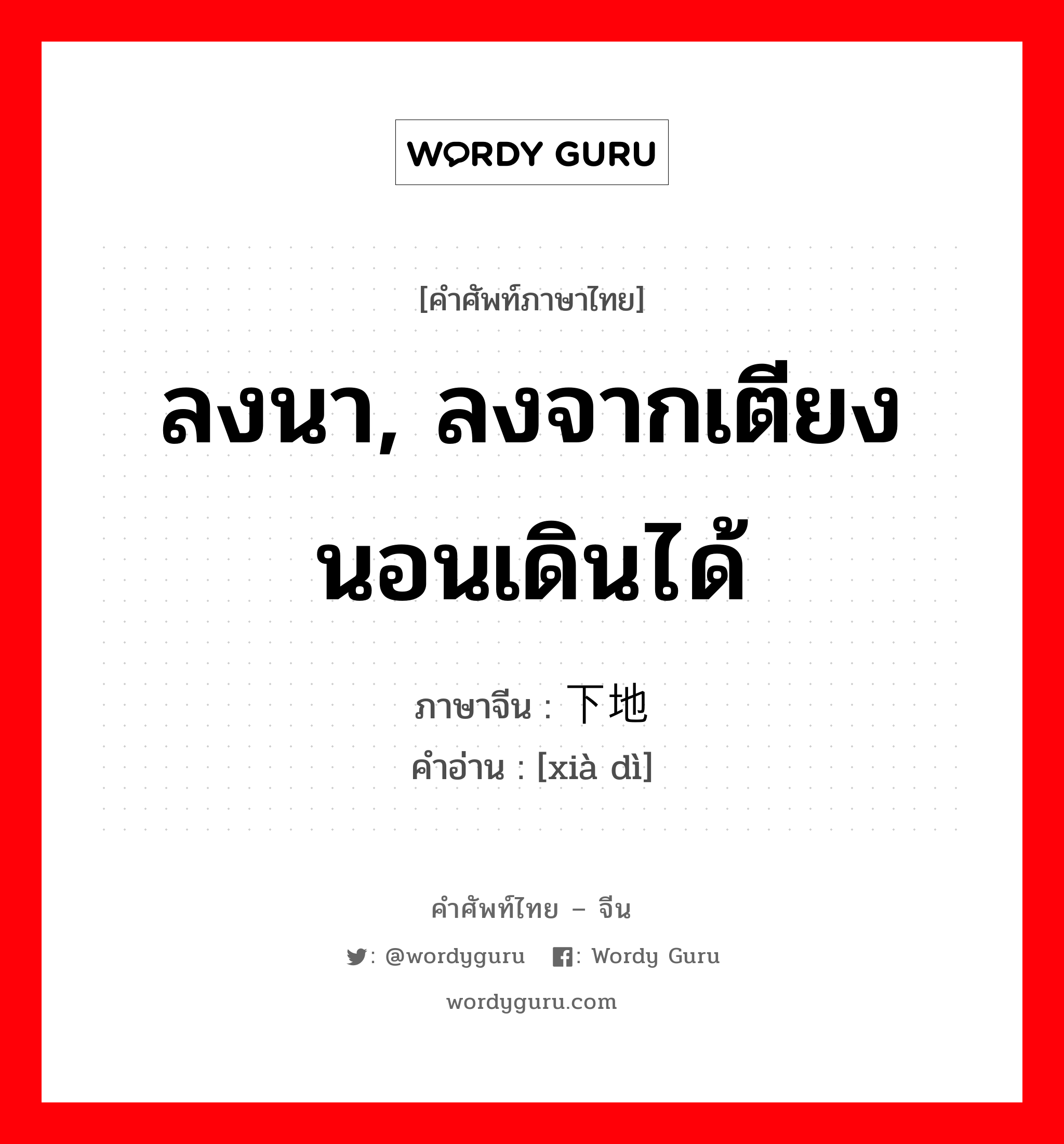 ลงนา, ลงจากเตียงนอนเดินได้ ภาษาจีนคืออะไร, คำศัพท์ภาษาไทย - จีน ลงนา, ลงจากเตียงนอนเดินได้ ภาษาจีน 下地 คำอ่าน [xià dì]