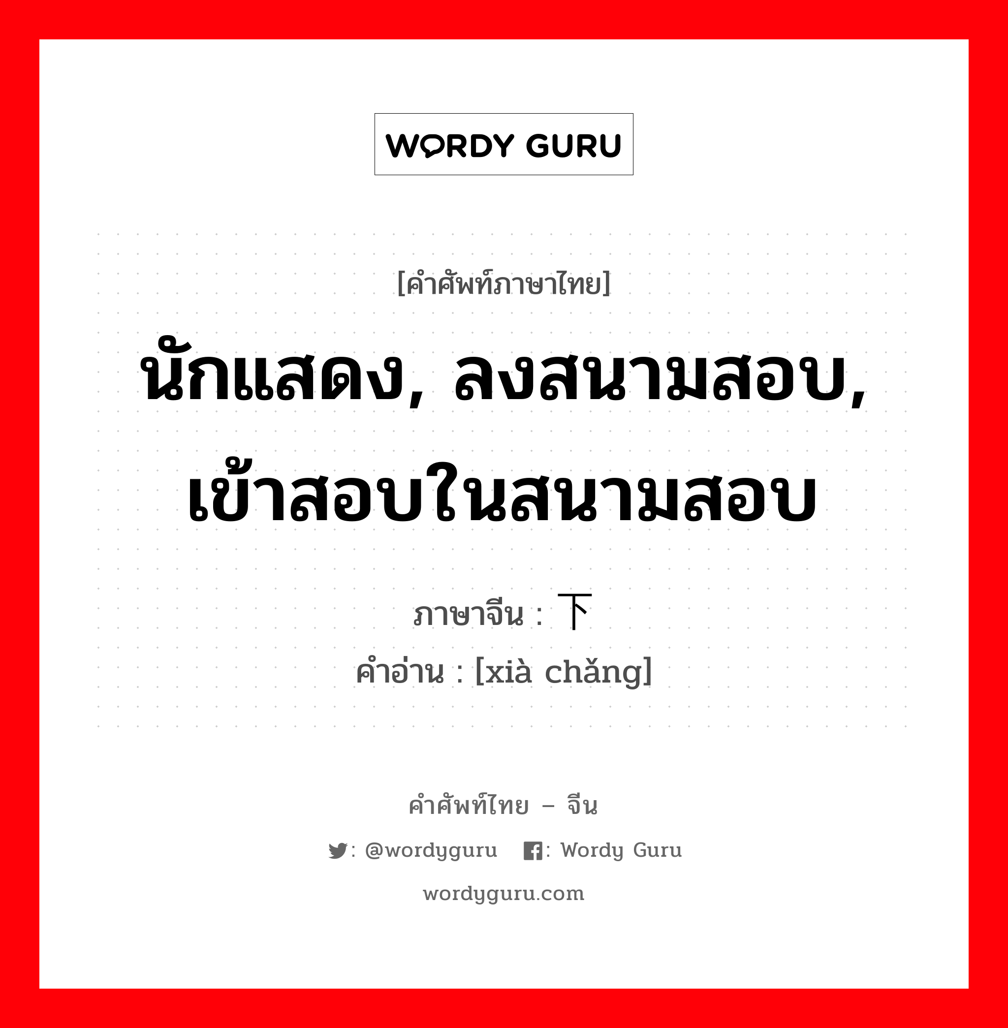 นักแสดง, ลงสนามสอบ, เข้าสอบในสนามสอบ ภาษาจีนคืออะไร, คำศัพท์ภาษาไทย - จีน นักแสดง, ลงสนามสอบ, เข้าสอบในสนามสอบ ภาษาจีน 下场 คำอ่าน [xià chǎng]