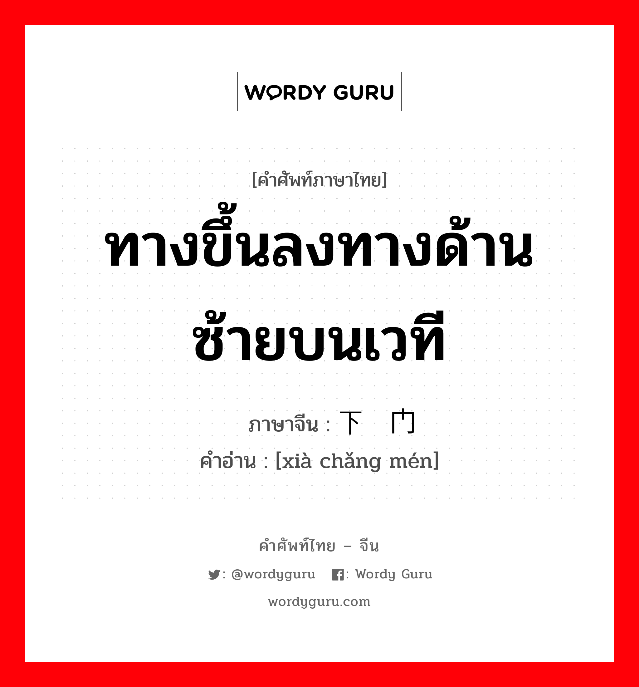 ทางขึ้นลงทางด้านซ้ายบนเวที ภาษาจีนคืออะไร, คำศัพท์ภาษาไทย - จีน ทางขึ้นลงทางด้านซ้ายบนเวที ภาษาจีน 下场门 คำอ่าน [xià chǎng mén]