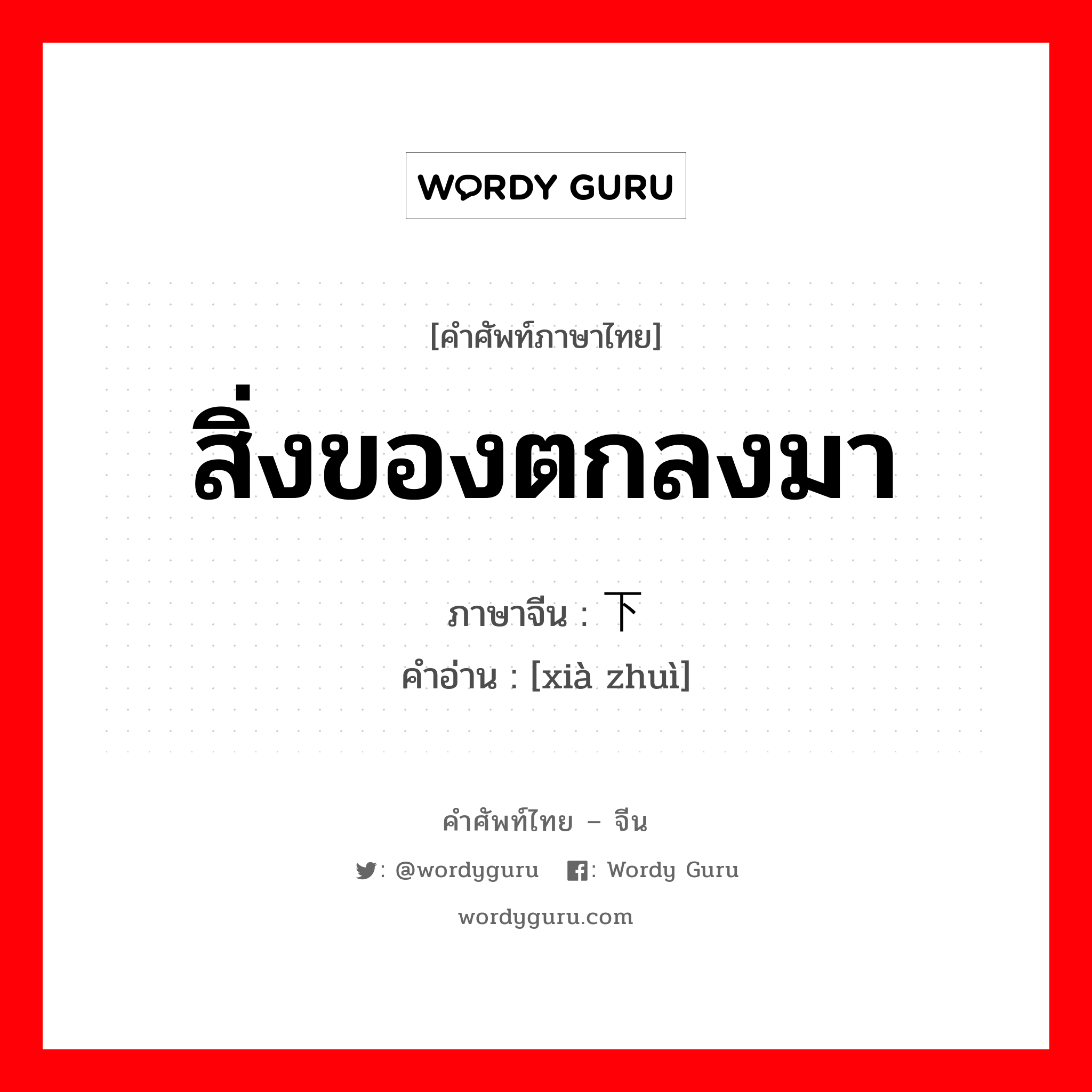 สิ่งของตกลงมา ภาษาจีนคืออะไร, คำศัพท์ภาษาไทย - จีน สิ่งของตกลงมา ภาษาจีน 下坠 คำอ่าน [xià zhuì]