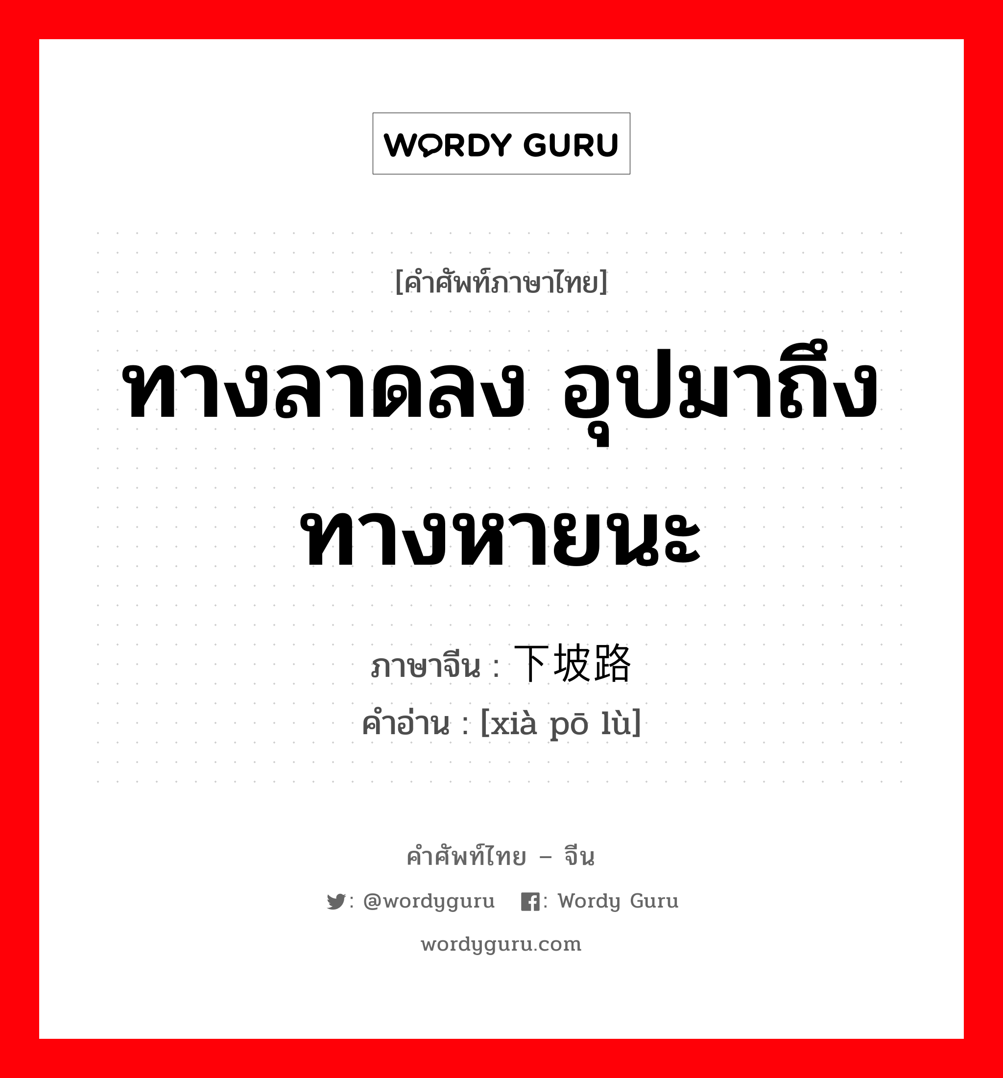 ทางลาดลง อุปมาถึง ทางหายนะ ภาษาจีนคืออะไร, คำศัพท์ภาษาไทย - จีน ทางลาดลง อุปมาถึง ทางหายนะ ภาษาจีน 下坡路 คำอ่าน [xià pō lù]