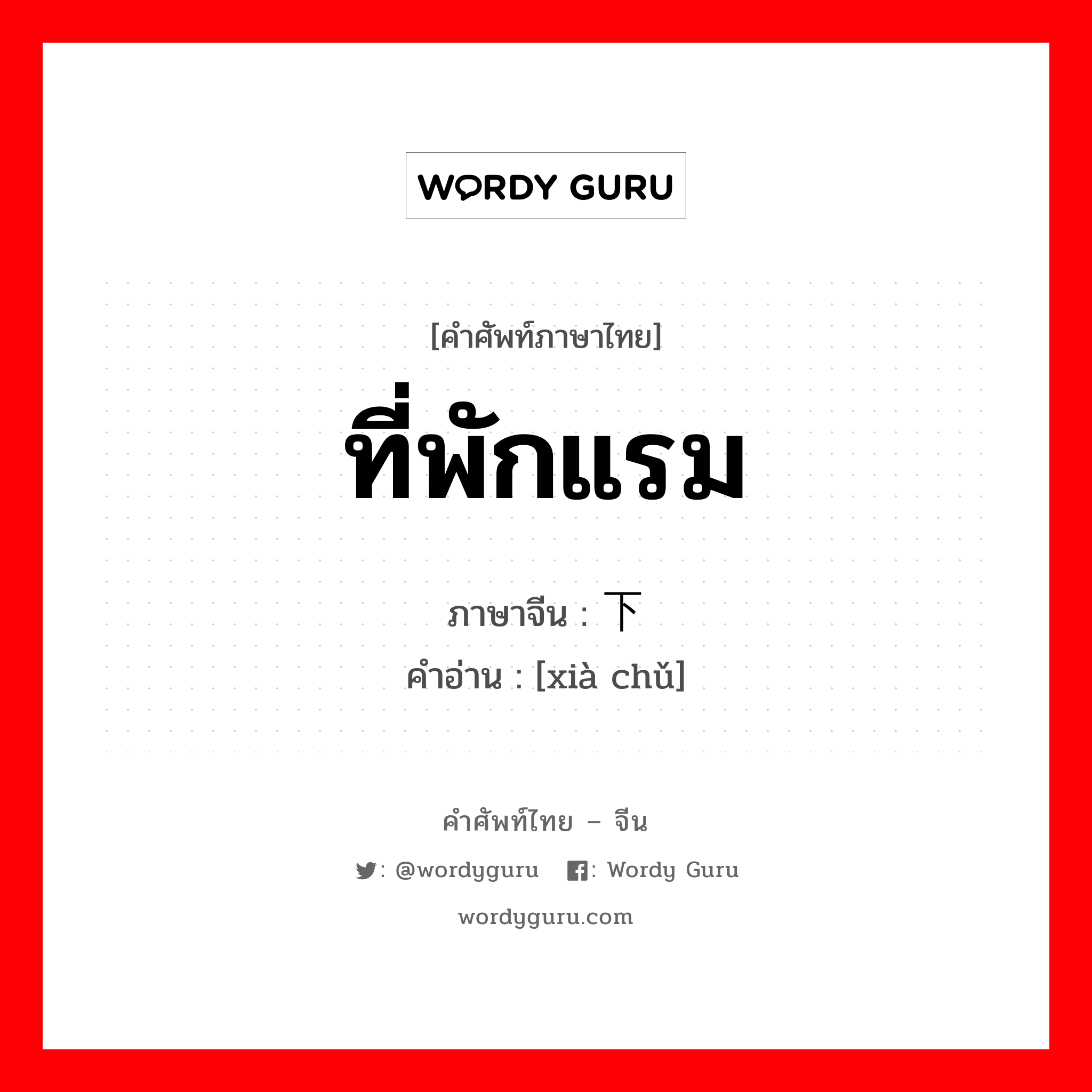 ที่พักแรม ภาษาจีนคืออะไร, คำศัพท์ภาษาไทย - จีน ที่พักแรม ภาษาจีน 下处 คำอ่าน [xià chǔ]