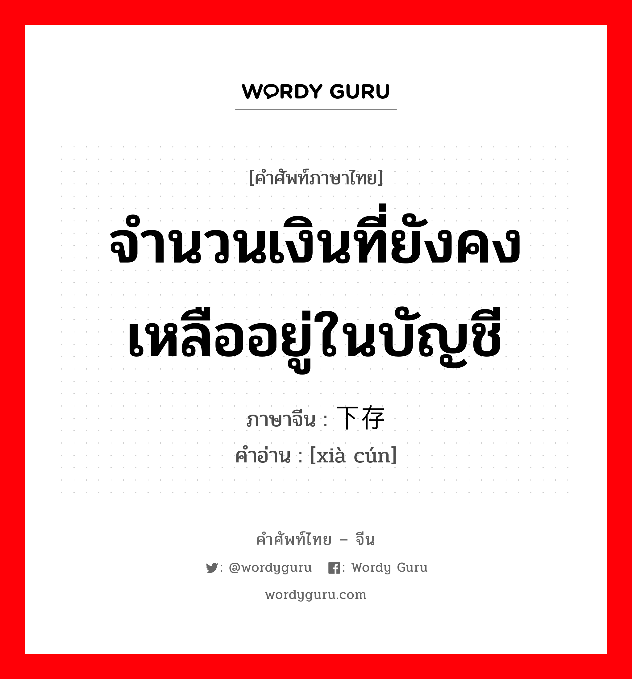 จำนวนเงินที่ยังคงเหลืออยู่ในบัญชี ภาษาจีนคืออะไร, คำศัพท์ภาษาไทย - จีน จำนวนเงินที่ยังคงเหลืออยู่ในบัญชี ภาษาจีน 下存 คำอ่าน [xià cún]